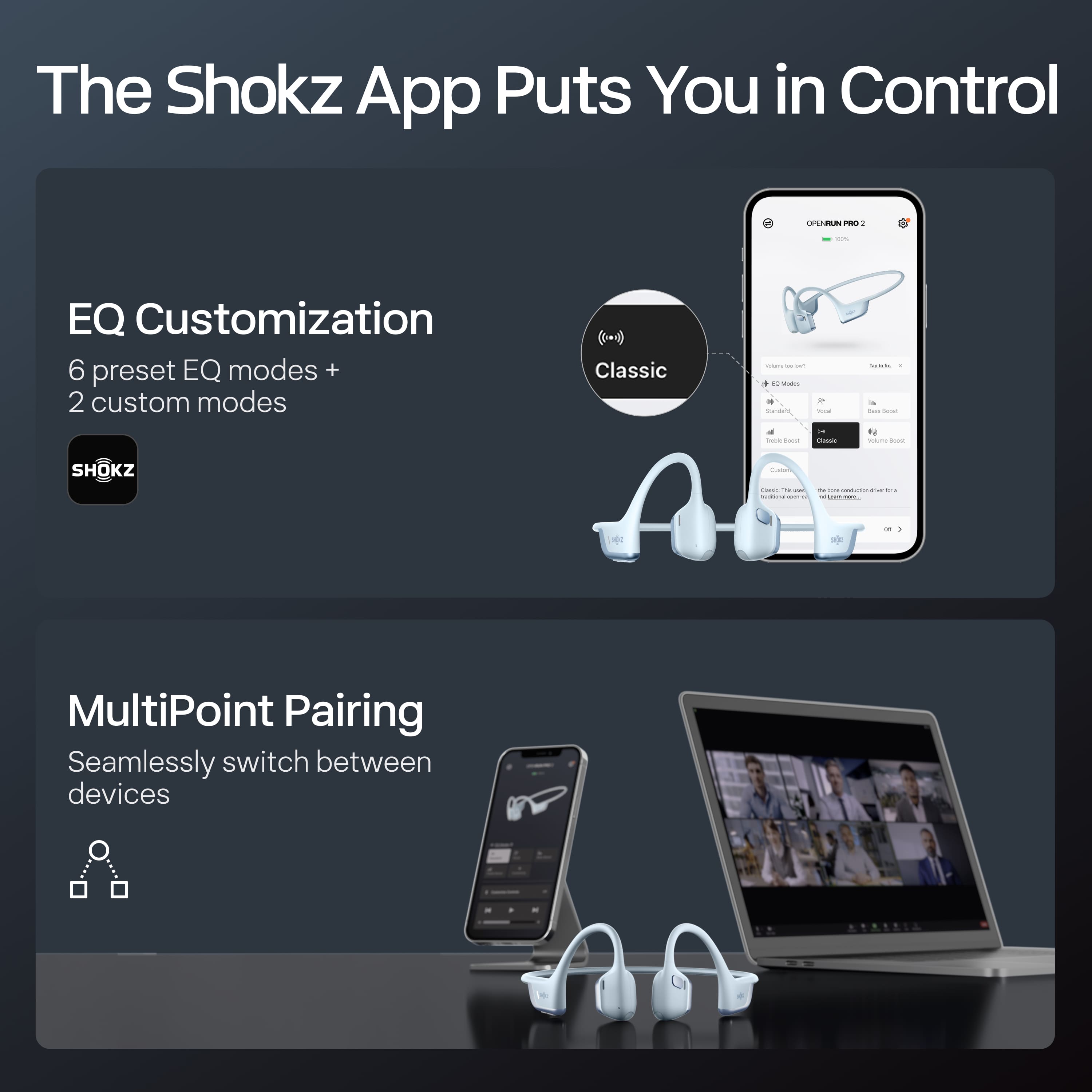 The Shokz App Puts You in Control
EQ Customization
6 preset EQ modes + 2 custom modes
MultiPoint Pairing
Seamlessly switch between devices