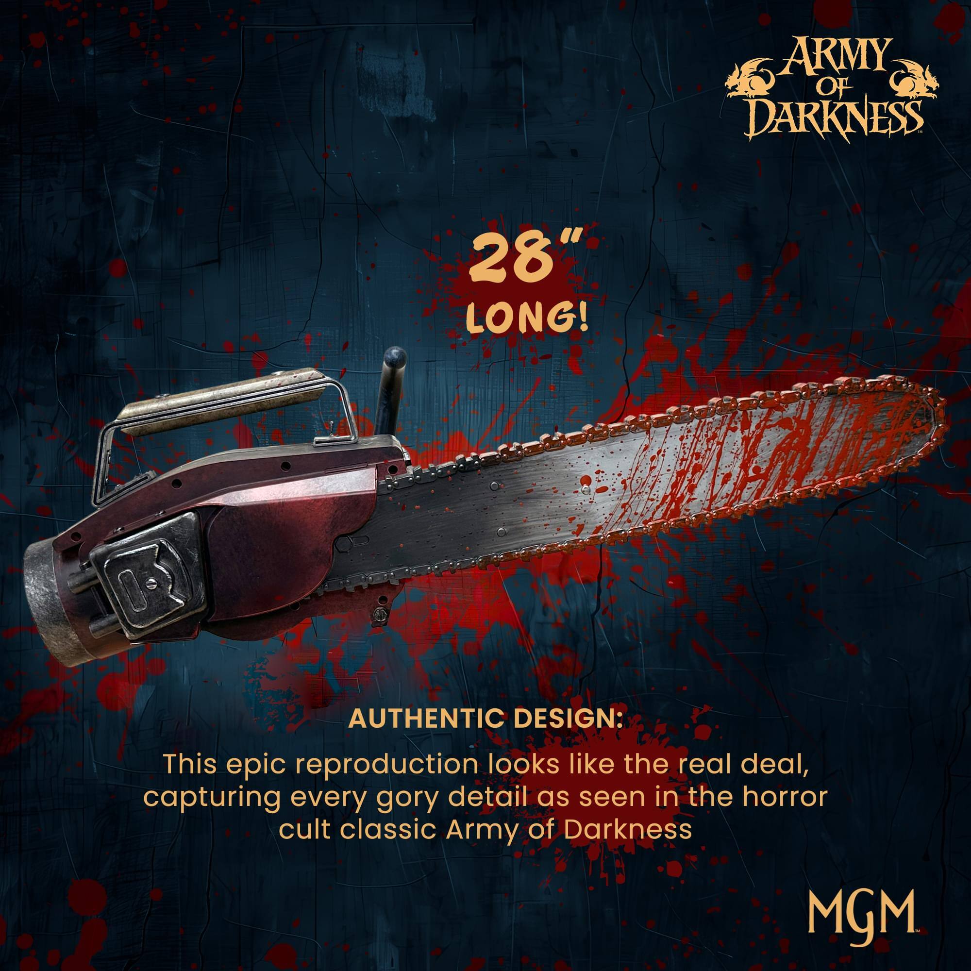 ARMY OF DARKNESS 28" LONG!  
AUTHENTIC DESIGN:  
This epic reproduction looks like the real deal, capturing every gory detail as seen in the horror cult classic Army of Darkness.  
MGM