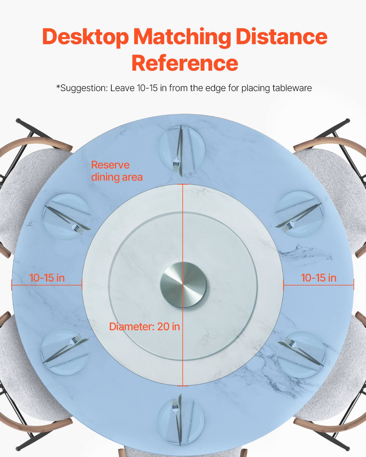 Desktop Matching Distance Reference  
*Suggestion: Leave 10-15 in from the edge for placing tableware  

Reserve dining area  

10-15 in  

Diameter: 20 in
