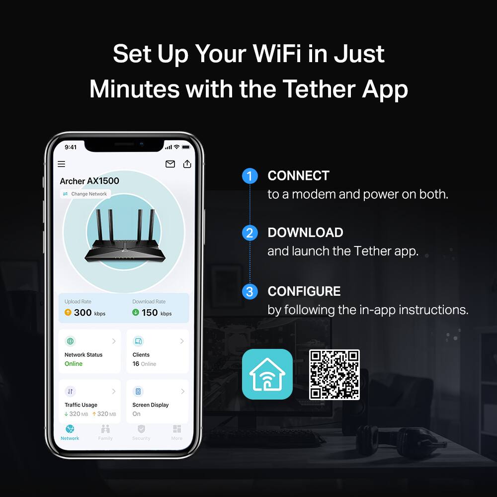 Set Up Your WiFi in Just Minutes with the Tether App

1. CONNECT to a modem and power on both.
2. DOWNLOAD and launch the Tether app.
3. CONFIGURE by following the in-app instructions.

Archer AX1500  
Change Network

Upload Rate: 300 kbps  
Download Rate: 150 kbps

Network Status: Online  
Clients: 16 Online  
Traffic Usage: 320 MB  
Screen Display: On

Network Family Security More
