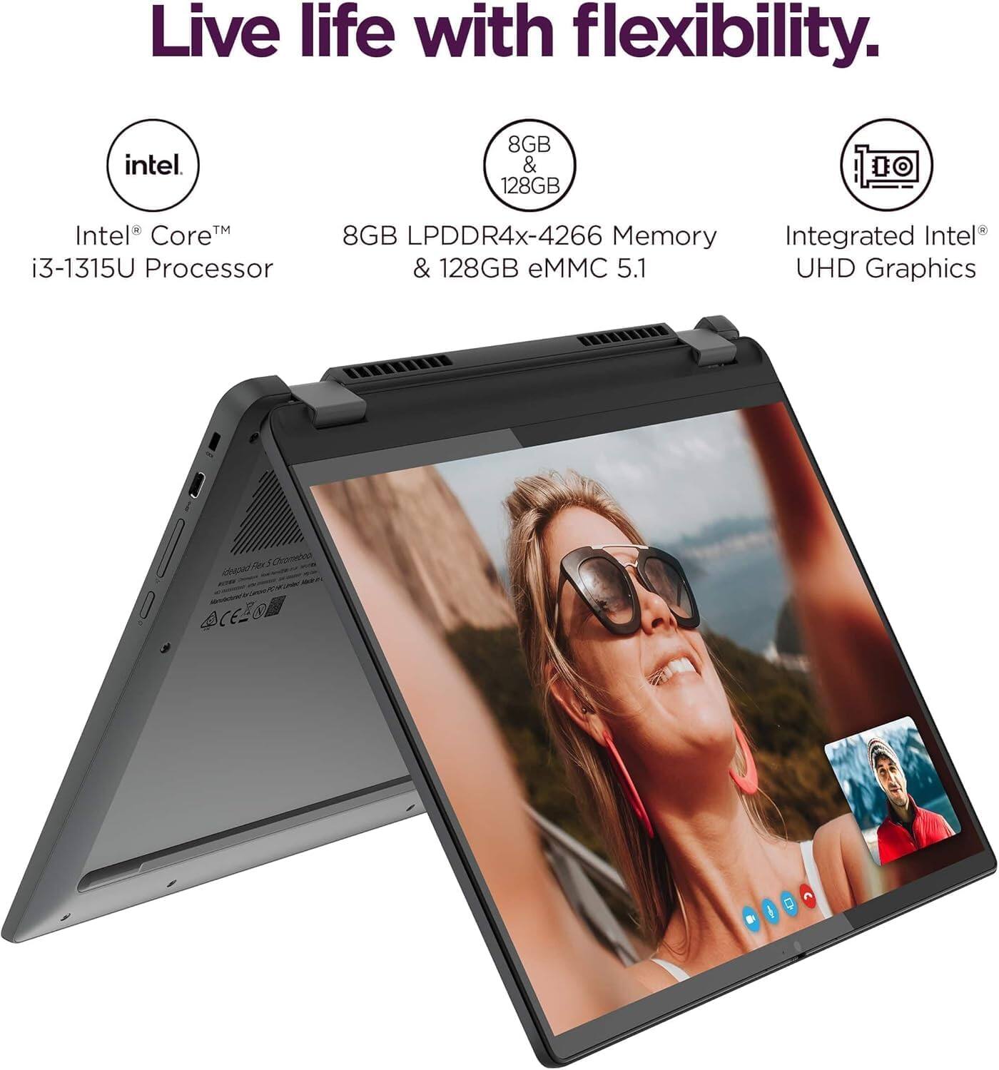 Live life with flexibility.

Intel® Core™ i3-1315U Processor

8GB LPDDR4x-4266 Memory & 128GB eMMC 5.1

Integrated Intel® UHD Graphics