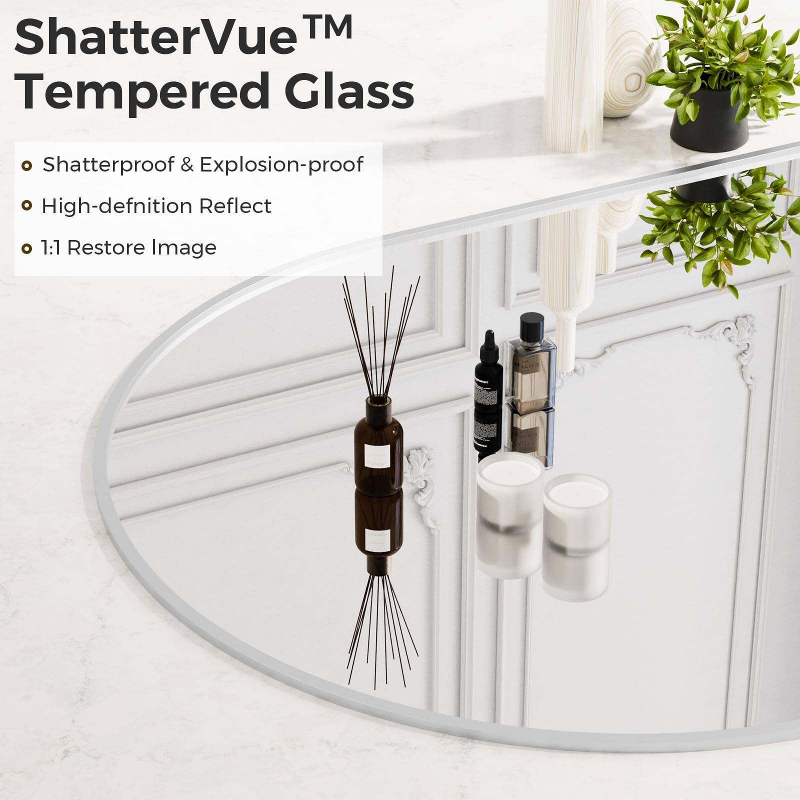 ShatterVue™ Tempered Glass

- Shatterproof & Explosion-proof
- High-definition Reflect
- 1:1 Restore Image