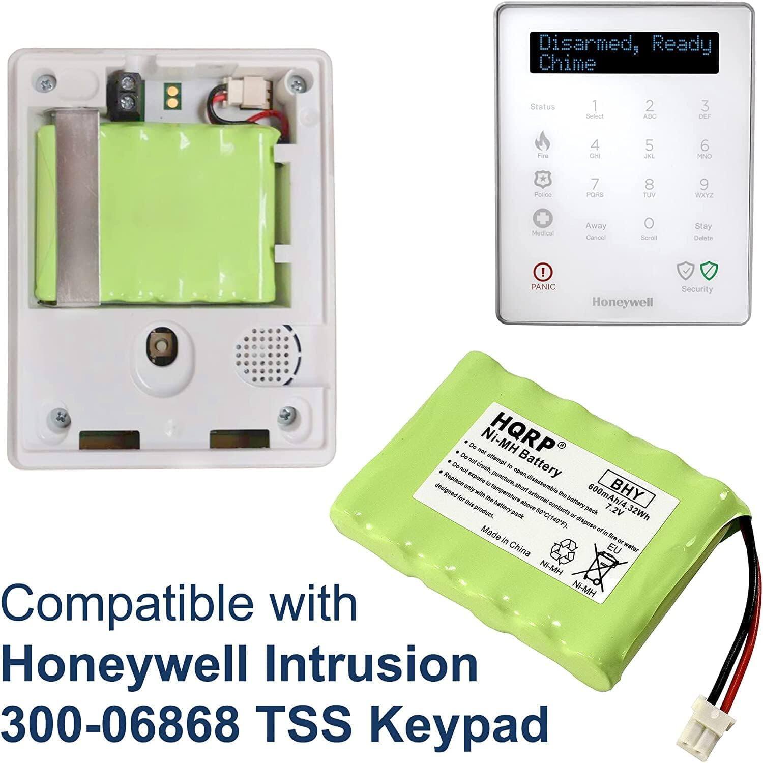 Disarmed, Ready Chime  
Status 1  
Set 2  
ABC 3  
DEF 4  
Fire 5  
CH 6  
DAL 7  
PQRS 8  
TUV 9  
Wxyz 0  
Medical  
Away  
Cancel  
Stay  
Delete  
PANIC  
Honeywell Security  

Compatible with Honeywell Intrusion 300-06868 TSS Keypad  

HQRP Ni-MH Battery  
600mAh/7.2V 32Wh  
Made in China  
Ni-MH Compatible with Honeywell Intrusion 300-06868 TSS Keypad  

- Designed for any temperature  
- Do not crush, puncture, or dispose of in fire  
- Do not dispose of in water  
- Do not expose to extreme temperatures  
- Do not recharge  
- Do not dispose of in fire  
- Do not dispose of in water  
- Do not expose to extreme temperatures  
- Do not recharge  
- Designed only for the battery pack  
- Made in China  
- Ni-MH  
- Ni-MH