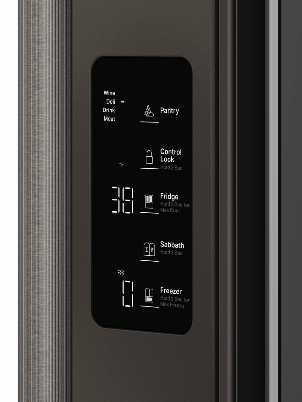 - Wine
- Deli
- Drink
- Meat

- Pantry

- Control Lock
  - Hold 3 Sec

- Fridge
  - Hold 3 Sec for Max Cool

- Sabbath
  - Hold 3 Sec

- Freezer
  - Hold 3 Sec for Max Freeze

- 31°F
- 0°F