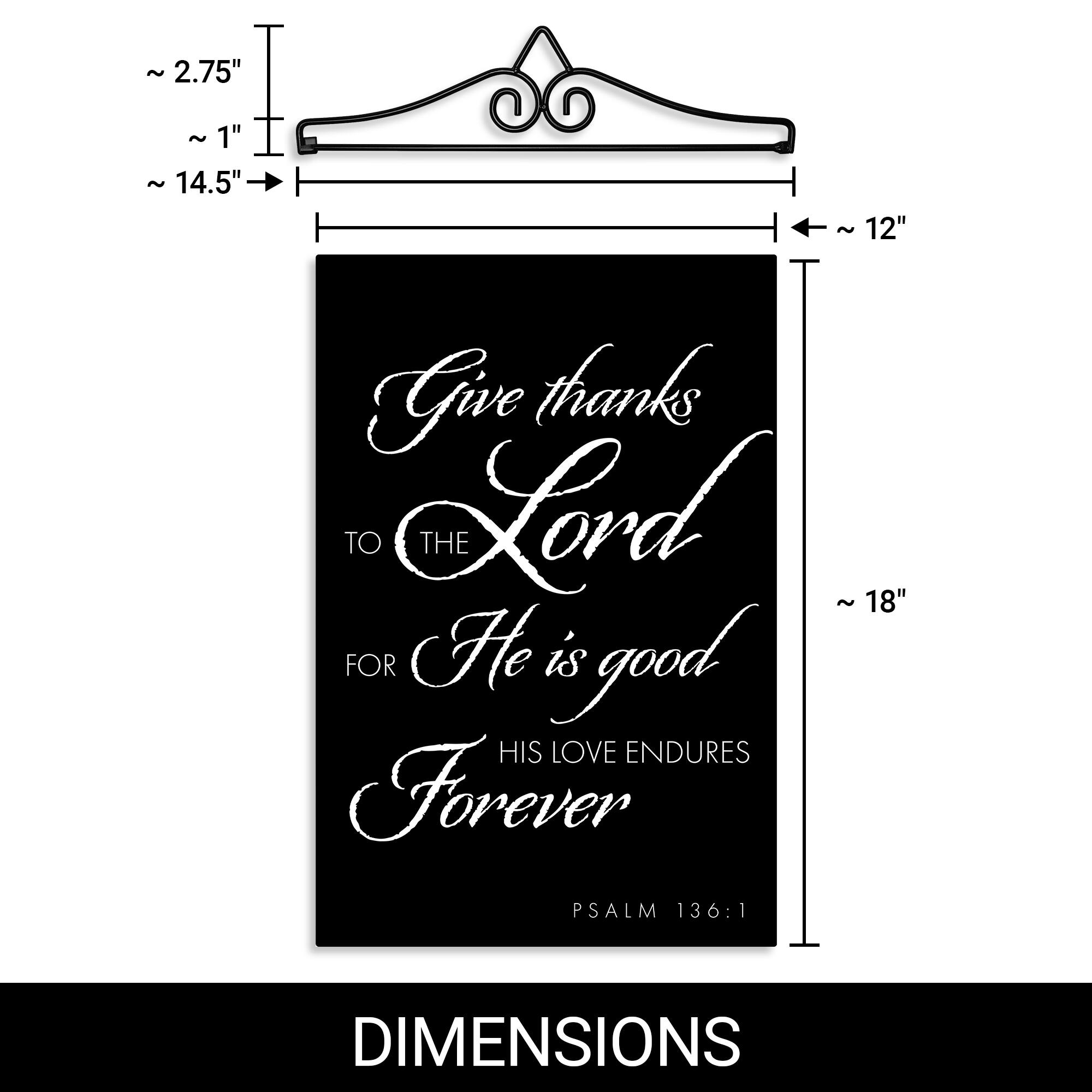 ~ 2.75"  
~ 1"  
~ 14.5"  
~ 12"  
~ 18"  

Give thanks TO THE Lord FOR He is good HIS LOVE ENDURES Forever PSALM 136:1  

DIMENSIONS