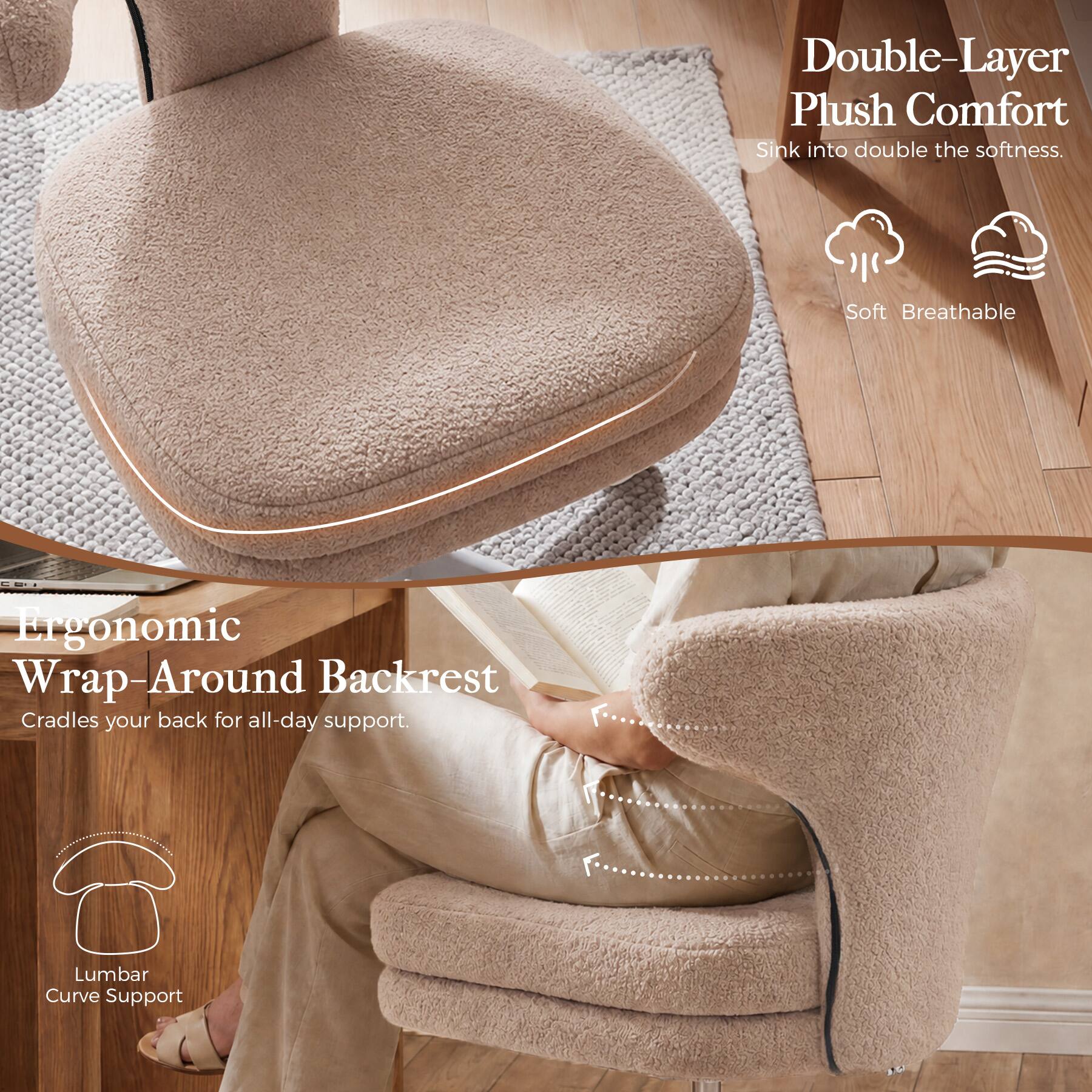 Double-Layer Plush Comfort  
Sink into double the softness.  
Soft Breathable  

Ergonomic Wrap-Around Backrest  
Cradles your back for all-day support.  
Lumbar Curve Support