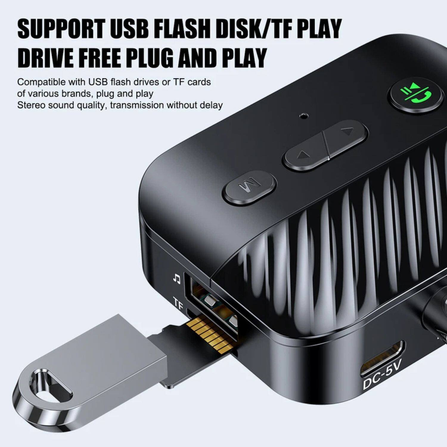 SUPPORT USB FLASH DISK/TF PLAY DRIVE FREE PLUG AND PLAY

Compatible with USB flash drives or TF cards of various brands, plug and play

Stereo sound quality, transmission without delay

DC-5V