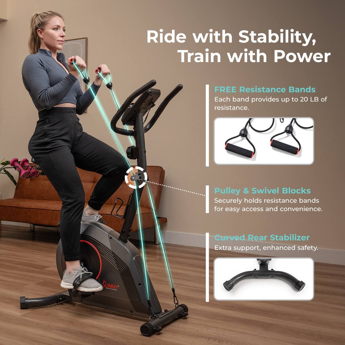 Ride with Stability, Train with Power

FREE Resistance Bands
Each band provides up to 20 LB of resistance.

Pulley & Swivel Blocks
Securely holds resistance bands for easy access and convenience.

Curved Rear Stabilizer
Extra support, enhanced safety.