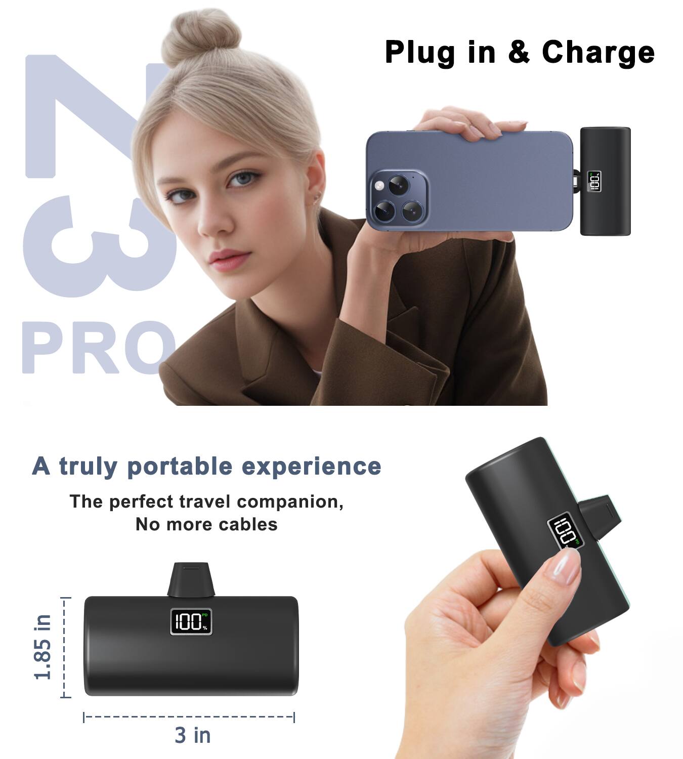 N 23 PRO  
Plug in & Charge  

A truly portable experience  
The perfect travel companion, No more cables  

1.85 in  
3 in