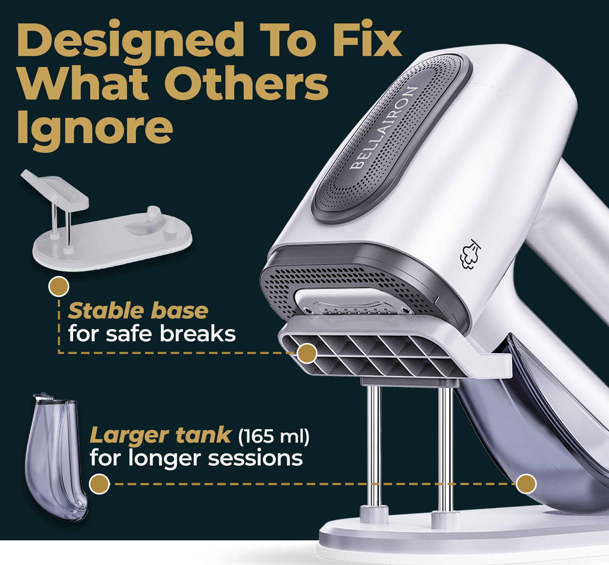 Designed To Fix What Others Ignore

BELLAIRON

- Stable base for safe breaks
- Larger tank (165 ml) for longer sessions