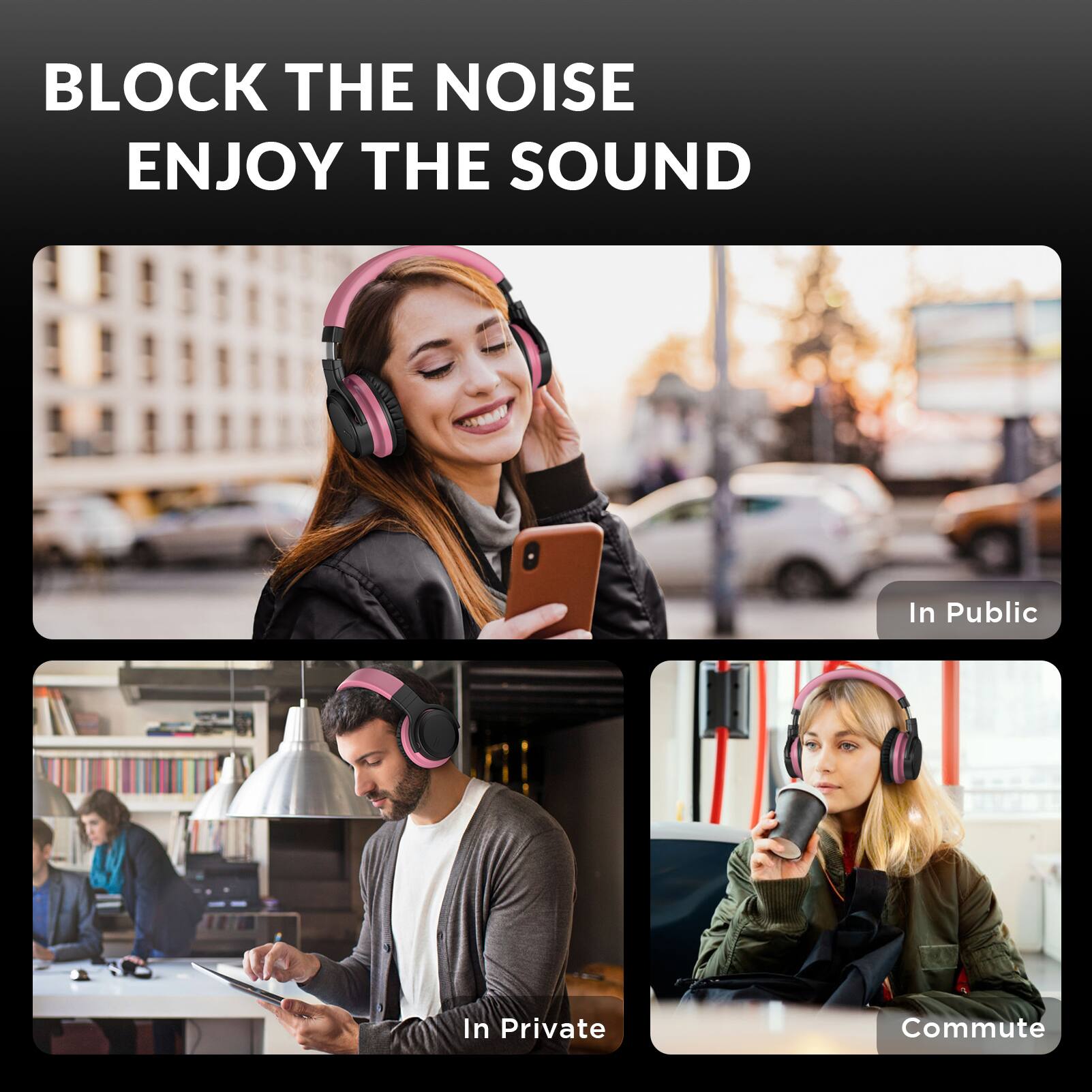 BLOCK THE NOISE  
ENJOY THE SOUND  

In Public  
In Private  
Commute