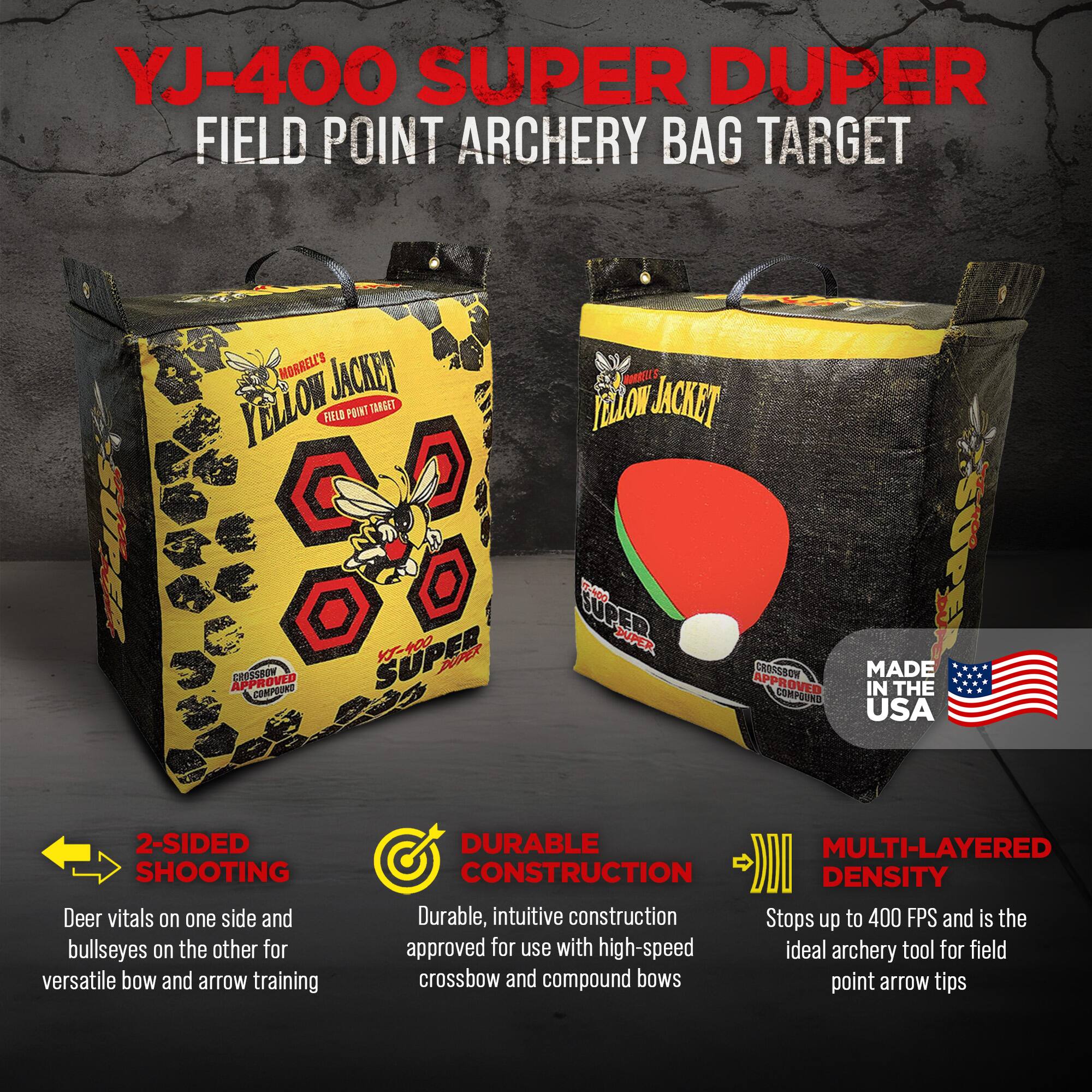 YJ-400 SUPER DUPER FIELD POINT ARCHERY BAG TARGET  
MORRELL'S YELLOW JACKET  
2-SIDED SHOOTING  
Deer vitals on one side and bullseyes on the other for versatile bow and arrow training  
DURABLE CONSTRUCTION  
Durable, intuitive construction approved for use with high-speed crossbow and compound bows  
MULTI-LAYERED DENSITY  
Stops up to 400 FPS and is the ideal archery tool for field point arrow tips  
MADE IN THE USA
