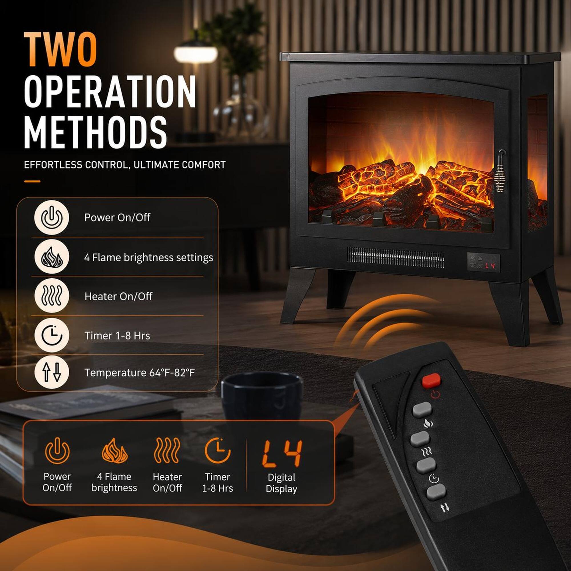TWO OPERATION METHODS  
EFFORTLESS CONTROL, ULTIMATE COMFORT

- Power On/Off
- 4 Flame brightness settings
- Heater On/Off
- Timer 1-8 Hrs
- Temperature 64°F-82°F

Digital Display