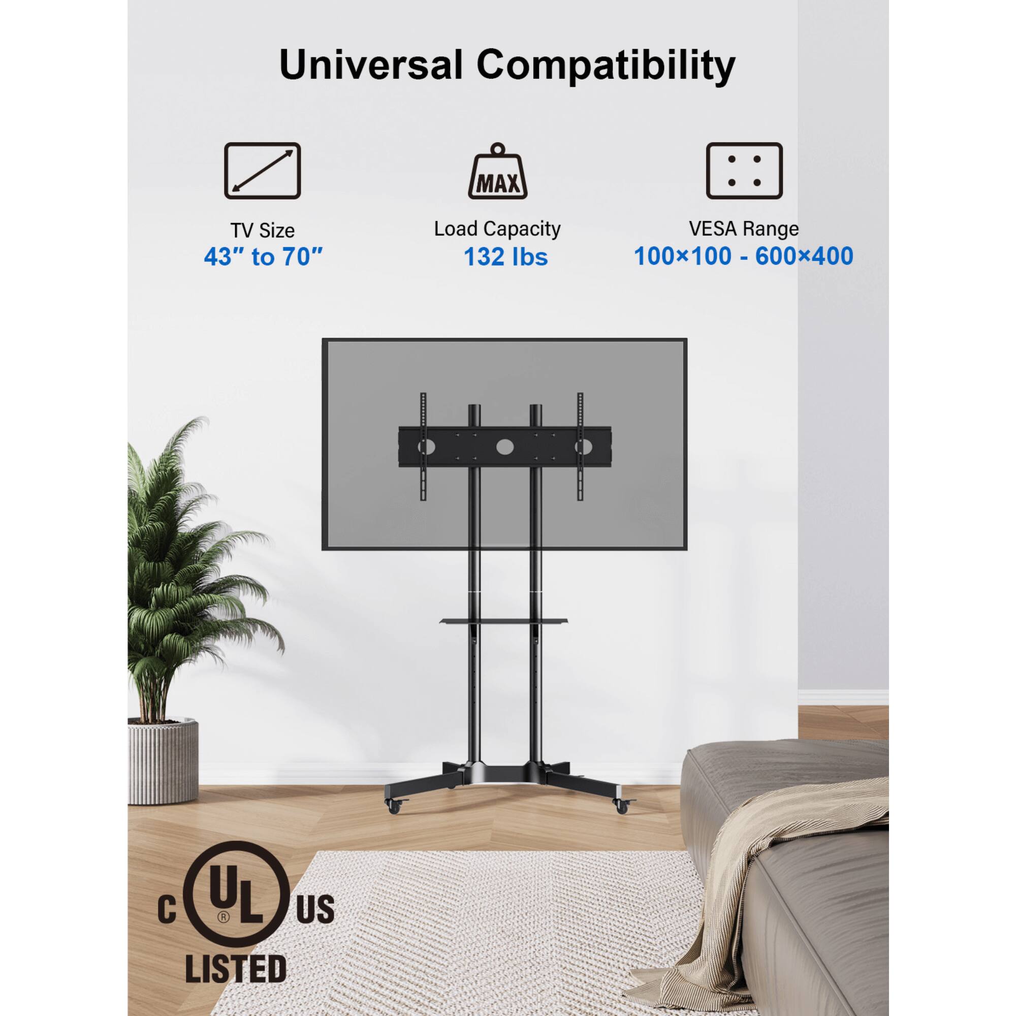 Universal Compatibility
TV Size 43" to 70"
Load Capacity 132 lbs
VESA Range 100x100 - 600x400
UL O US LISTED