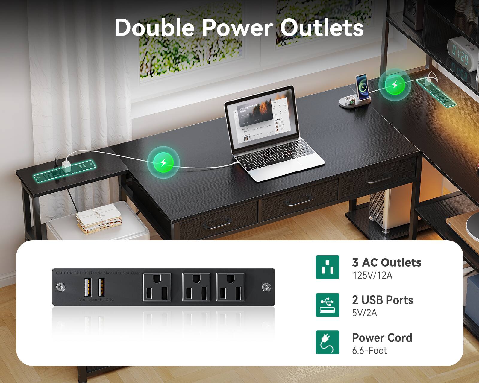 Double Power Outlets

CAUTION: Risk of Electric Shock - Do Not Open

3 AC Outlets 125V/12A For Indoor Use Only

2 USB Ports 5V/2A

Power Cord 6.6-Foot