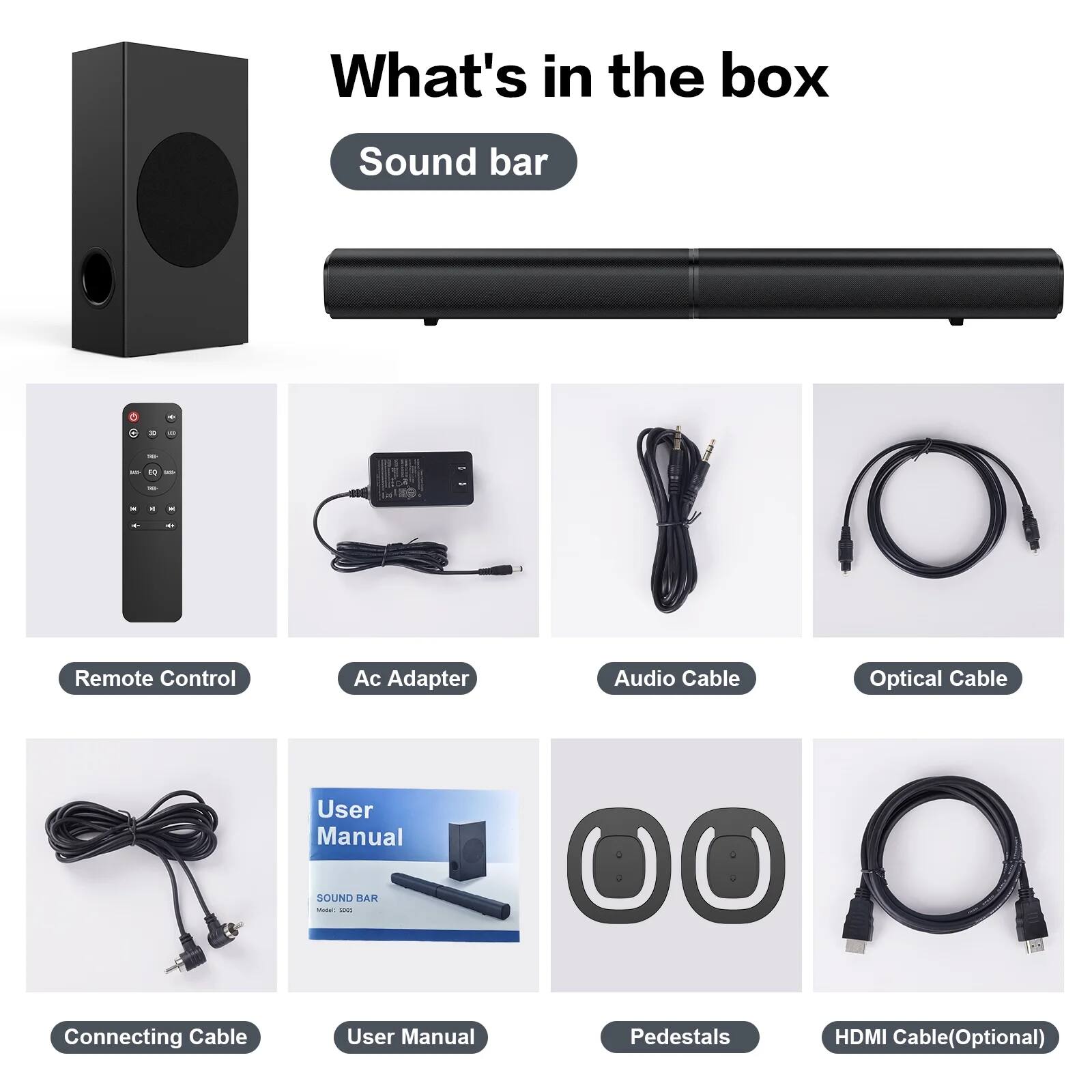 What's in the box

Sound bar

- Remote Control
- Ac Adapter
- Audio Cable
- Optical Cable
- Connecting Cable
- User Manual
- Pedestals
- HDMI Cable (Optional)