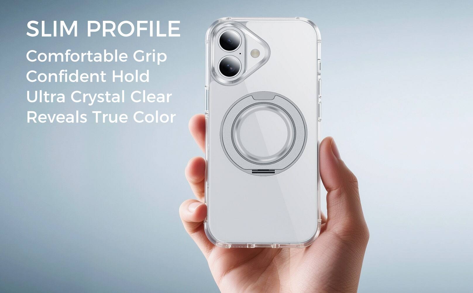 SLIM PROFILE  
Comfortable Grip  
Confident Hold  
Ultra Crystal Clear  
Reveals True Color