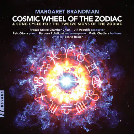 MARGARET BRANDMAN
COSMIC WHEEL OF THE ZODIAC
A SONG CYCLE FOR THE TWELVE SIGNS OF THE ZODIAC
Prague Mixed Chamber Choir | Jiří Petrdlik conductor
Petr Řízna piano | Barbora Polkov mezzo-soprano | Matěj Chadima baritone
Lyrics by Benita Rainer
V I VS 69 1 & d