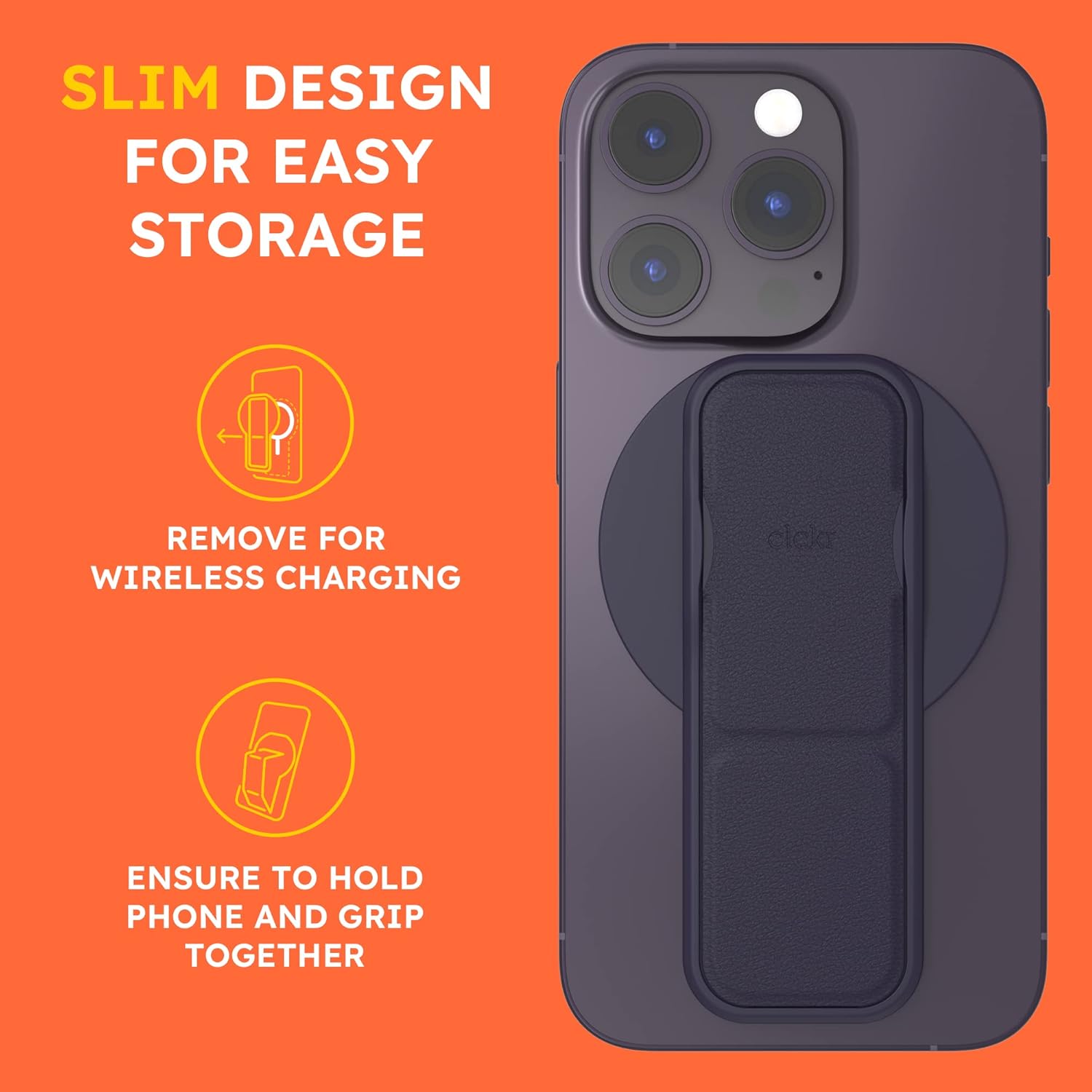 SLIM DESIGN FOR EASY STORAGE

REMOVE FOR WIRELESS CHARGING

ENSURE TO HOLD PHONE AND GRIP TOGETHER