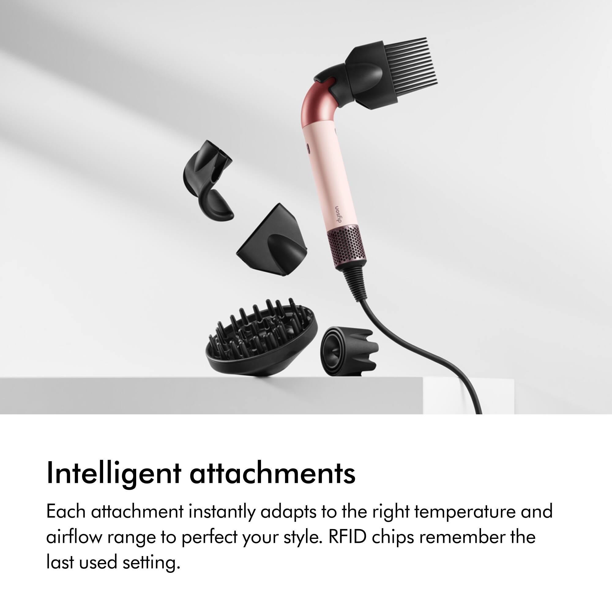 dyson

Intelligent attachments

Each attachment instantly adapts to the right temperature and airflow range to perfect your style. RFID chips remember the last used setting.