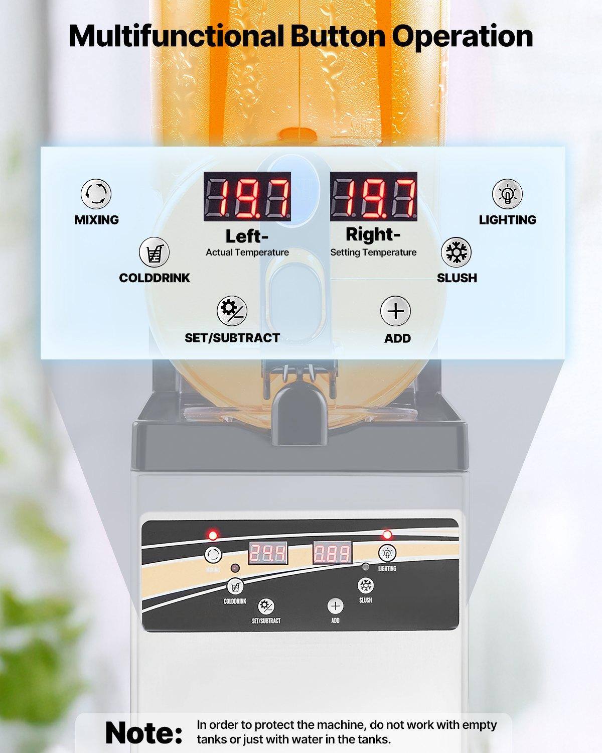 Multifunctional Button Operation

- MIXING
- COLD DRINK
- LIGHTING
- SLUSH

Left- Actual Temperature
Right- Setting Temperature

SET/SUBTRACT
ADD

Note: In order to protect the machine, do not work with empty tanks or just with water in the tanks.