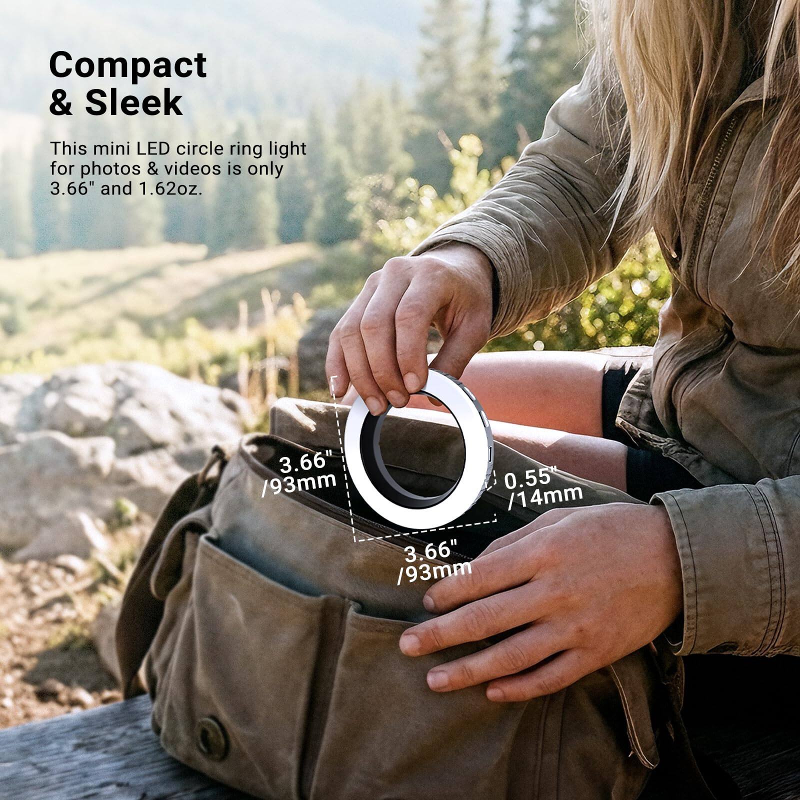 Compact & Sleek  
This mini LED circle ring light for photos & videos is only 3.66" and 1.62oz.  
3.66" / 93mm  
0.55" / 14mm  
3.66" / 93mm