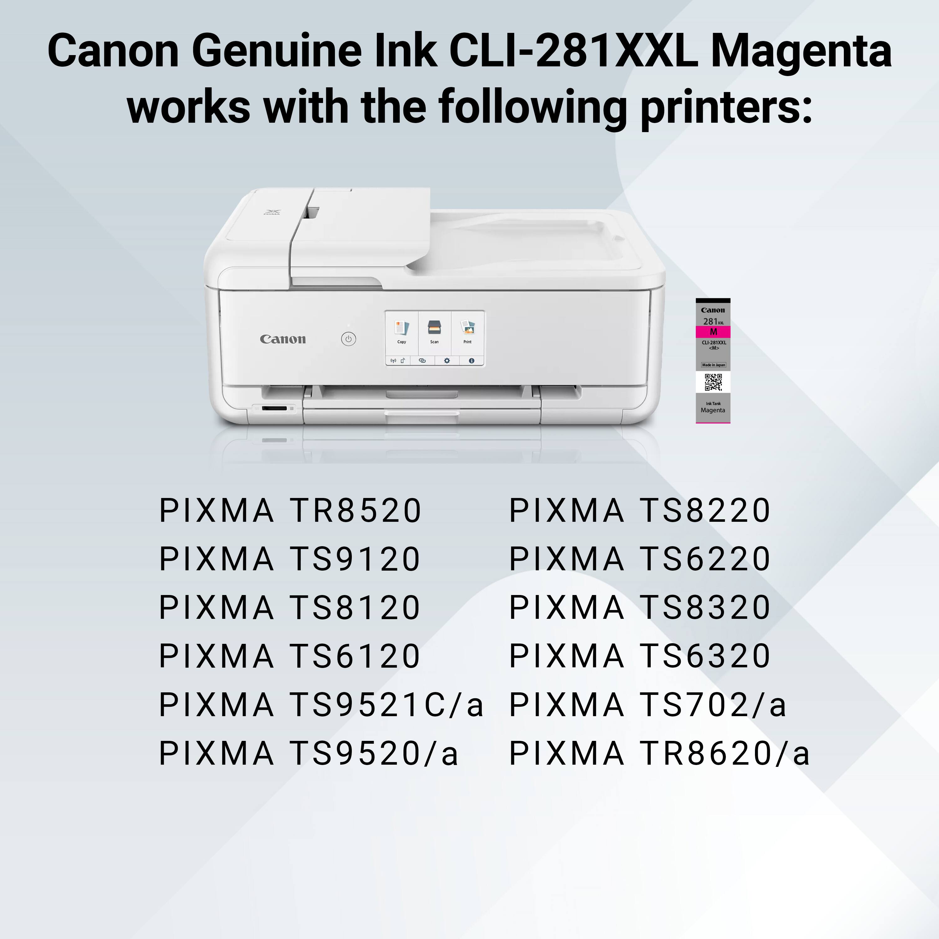 Canon Genuine Ink CLI-281XXL Magenta works with the following printers:

- PIXMA TR8520
- PIXMA TS9120
- PIXMA TS8120
- PIXMA TS6120
- PIXMA TS9521C/a
- PIXMA TS9520/a
- PIXMA TS8220
- PIXMA TS6220
- PIXMA TS8320
- PIXMA TS6320
- PIXMA TS702/a
- PIXMA TR8620/a