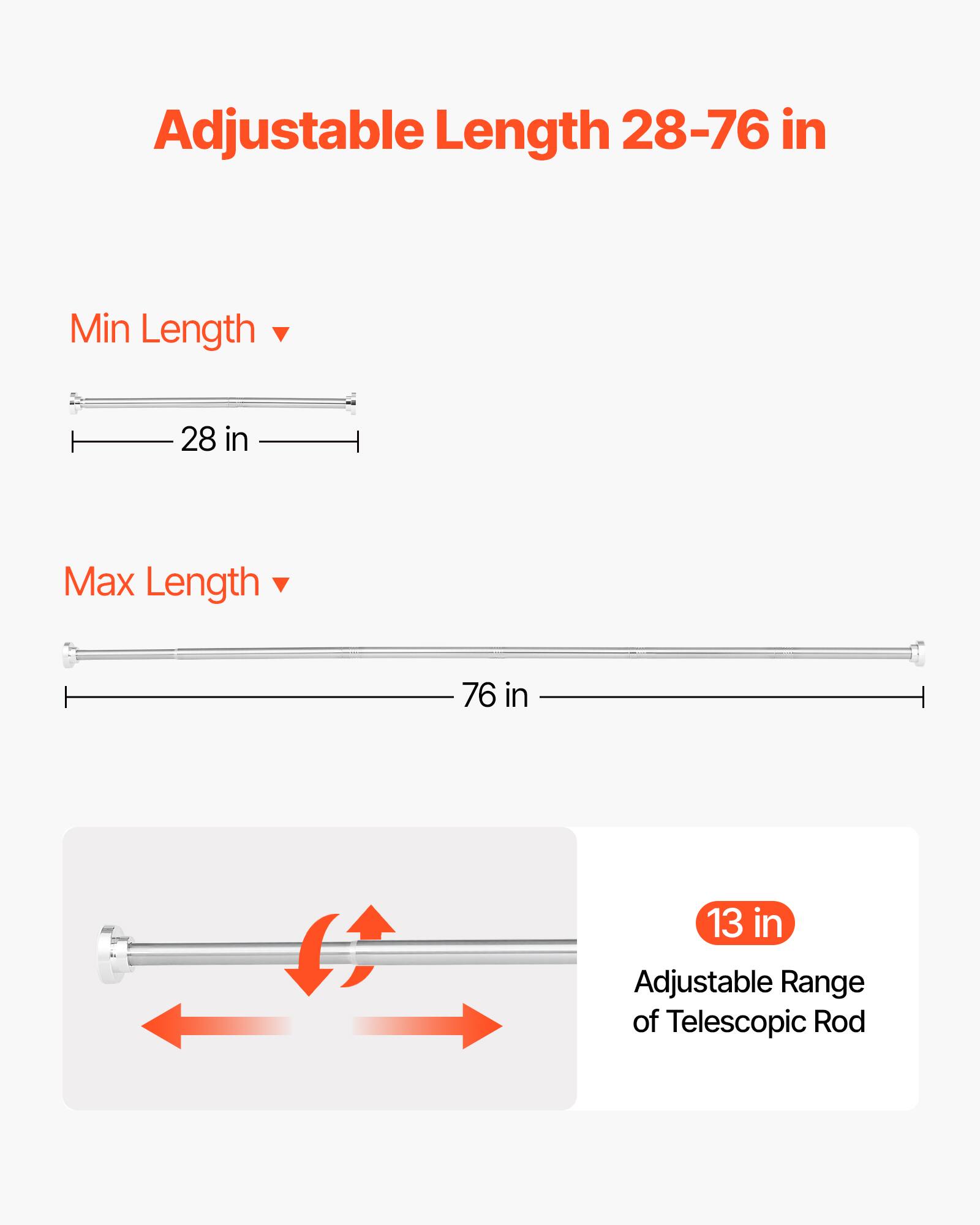 Adjustable Length 28-76 in

Min Length: 28 in

Max Length: 76 in

13 in Adjustable Range of Telescopic Rod