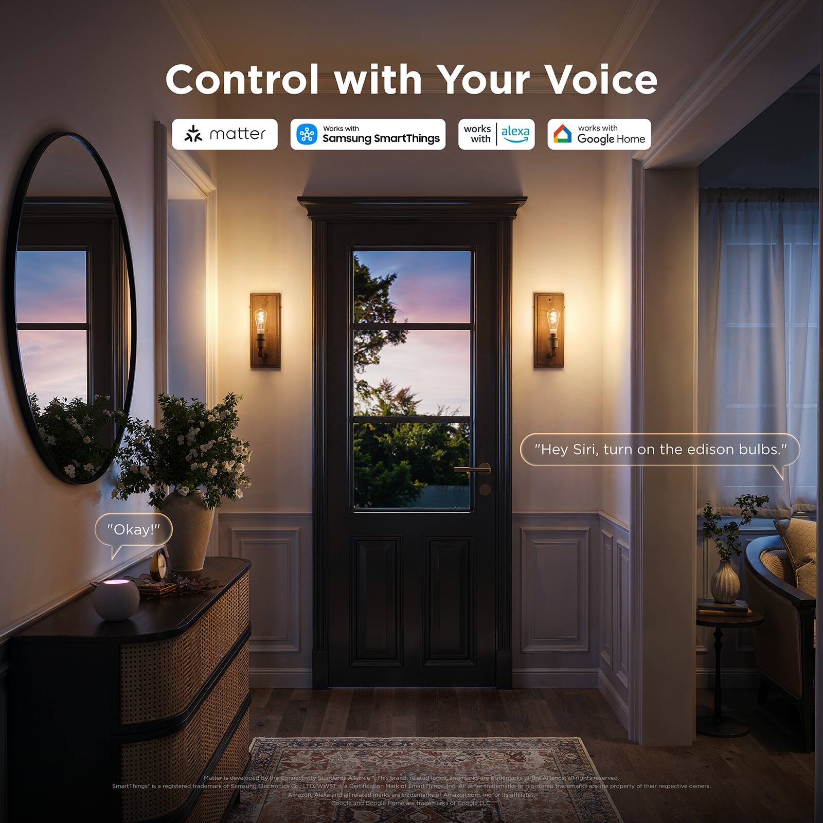 Control with Your Voice

matter works with Samsung SmartThings works with alexa works with Google Home

"Hey Siri, turn on the edison bulbs."
"Okay!"