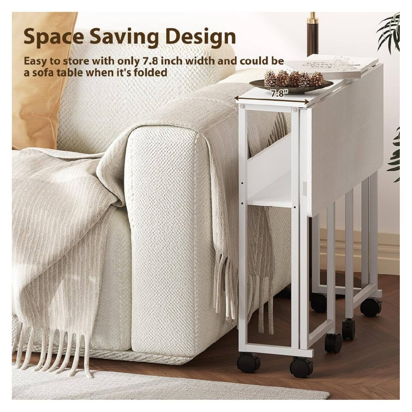 Space Saving Design  
Easy to store with only 7.8 inch width and could be a sofa table when it's folded  
7.8"