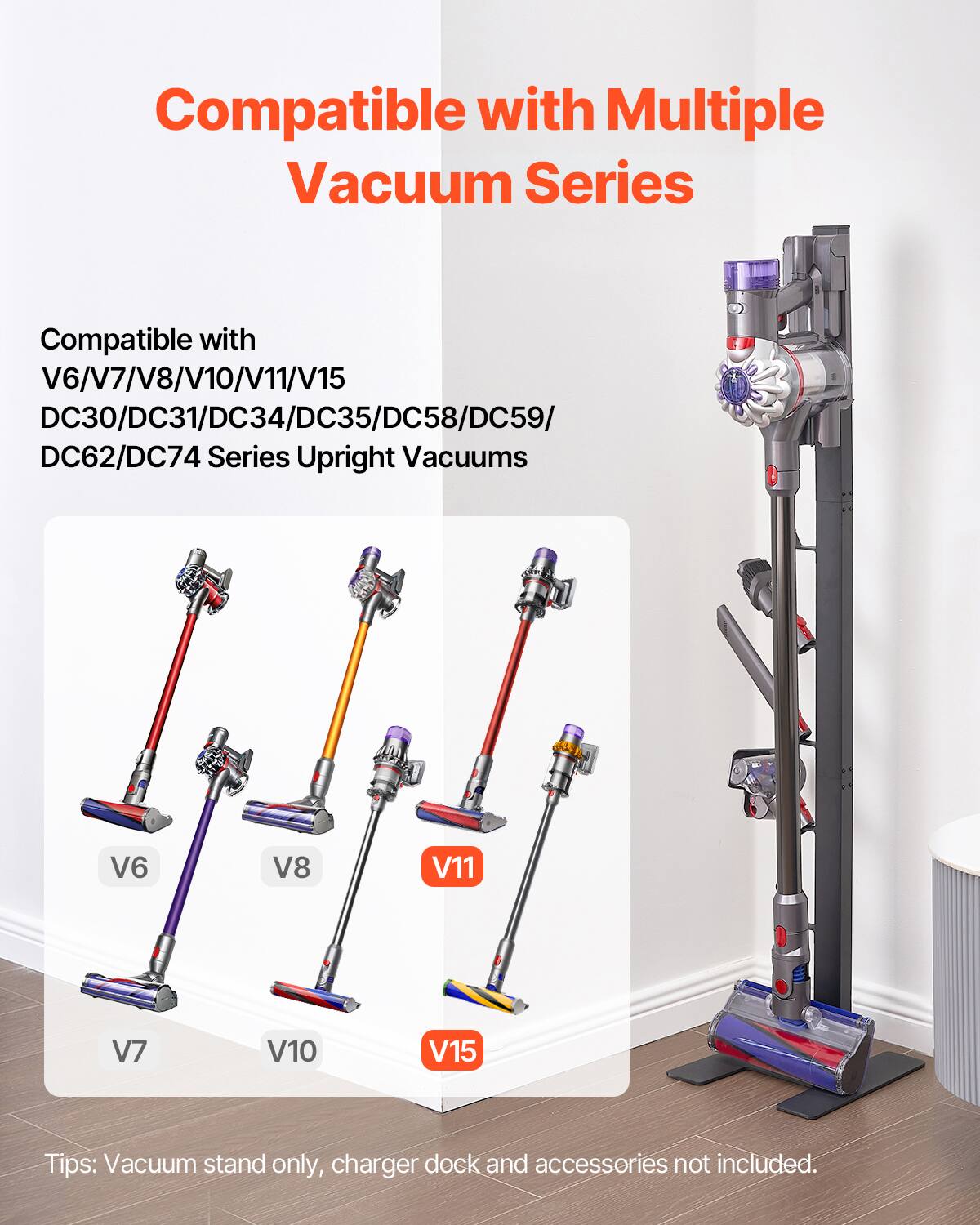 Compatible with Multiple Vacuum Series

Compatible with  
V6/V7/V8/V10/V11/V15  
DC30/DC31/DC34/DC35/DC58/DC59/DC62/DC74 Series Upright Vacuums

Tips: Vacuum stand only, charger dock and accessories not included.