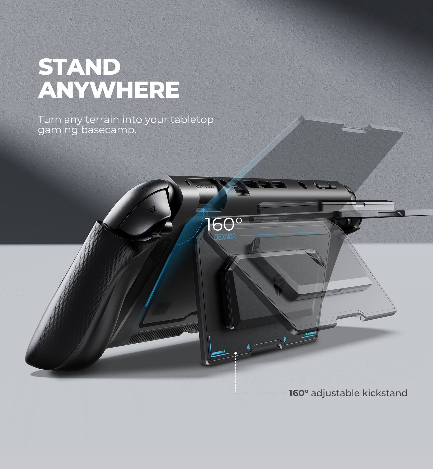 STAND ANYWHERE  
Turn any terrain into your tabletop gaming basecamp.  

160° adjustable kickstand