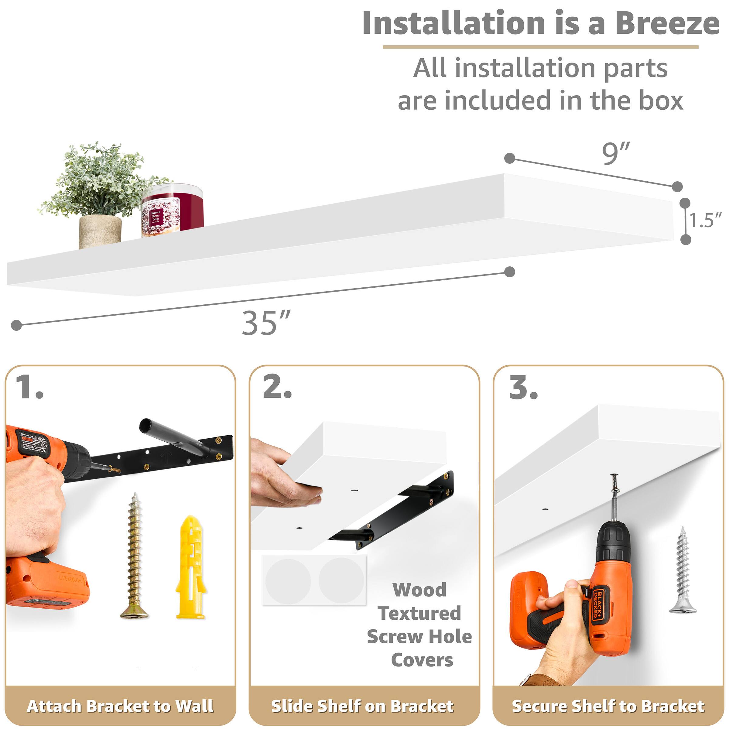 Installation is a Breeze  
All installation parts are included in the box

9"  
1.5"  
35"

1. Attach Bracket to Wall  
2. Slide Shelf on Bracket  
3. Secure Shelf to Bracket  

Wood Textured Screw Hole Covers