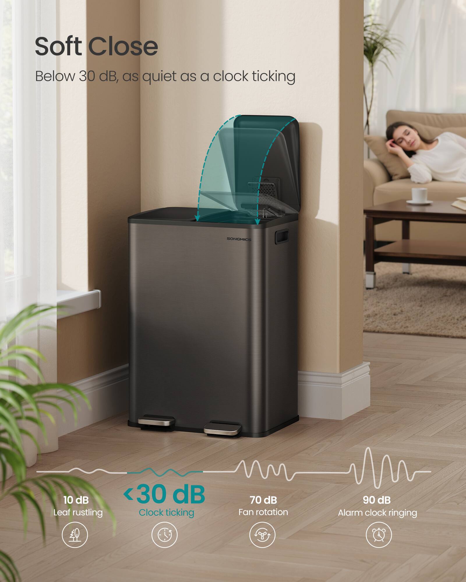 Soft Close  
Below 30 dB, as quiet as a clock ticking

SONGMICS

10 dB  
Leaf rustling

<30 dB  
Clock ticking

70 dB  
Fan rotation

90 dB  
Alarm clock ringing