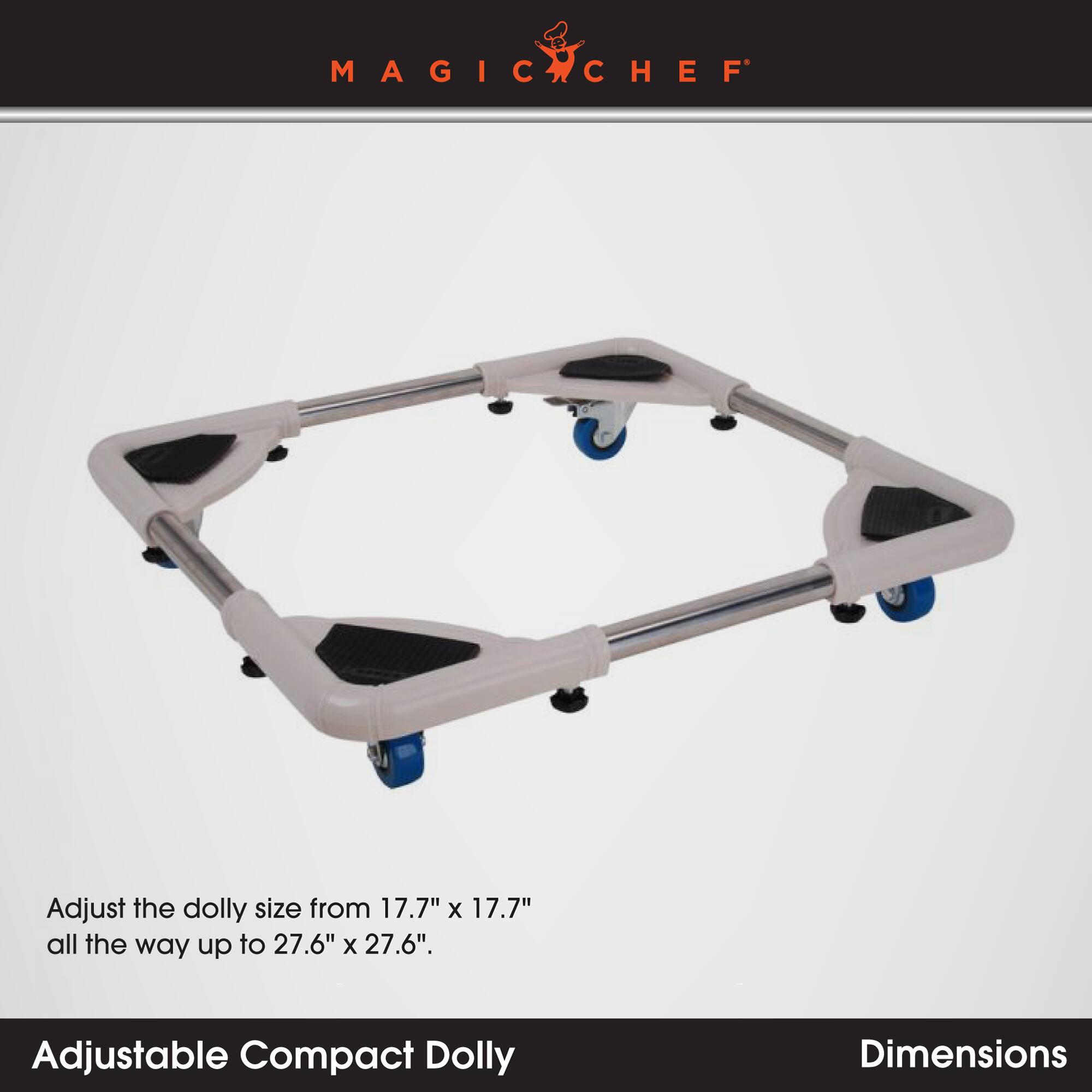 MAGIC CHEF

Adjust the dolly size from 17.7" x 17.7" all the way up to 27.6" x 27.6".

Adjustable Compact Dolly

Dimensions