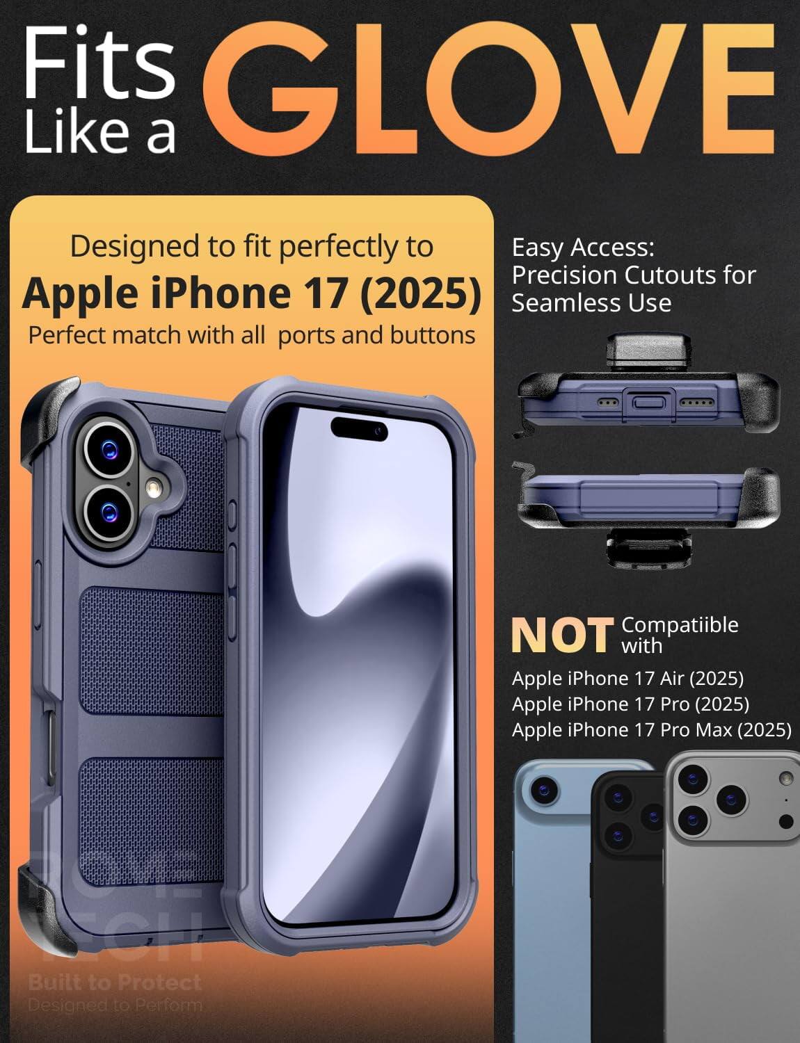 Fits GLOVE Like a

Designed to fit perfectly to Apple iPhone 17 (2025)
Perfect match with all ports and buttons

Easy Access: Precision Cutouts for Seamless Use

NOT Compatible with
Apple iPhone 17 Air (2025)
Apple iPhone 17 Pro (2025)
Apple iPhone 17 Pro Max (2025)

Built to Protect
Designed to Perform