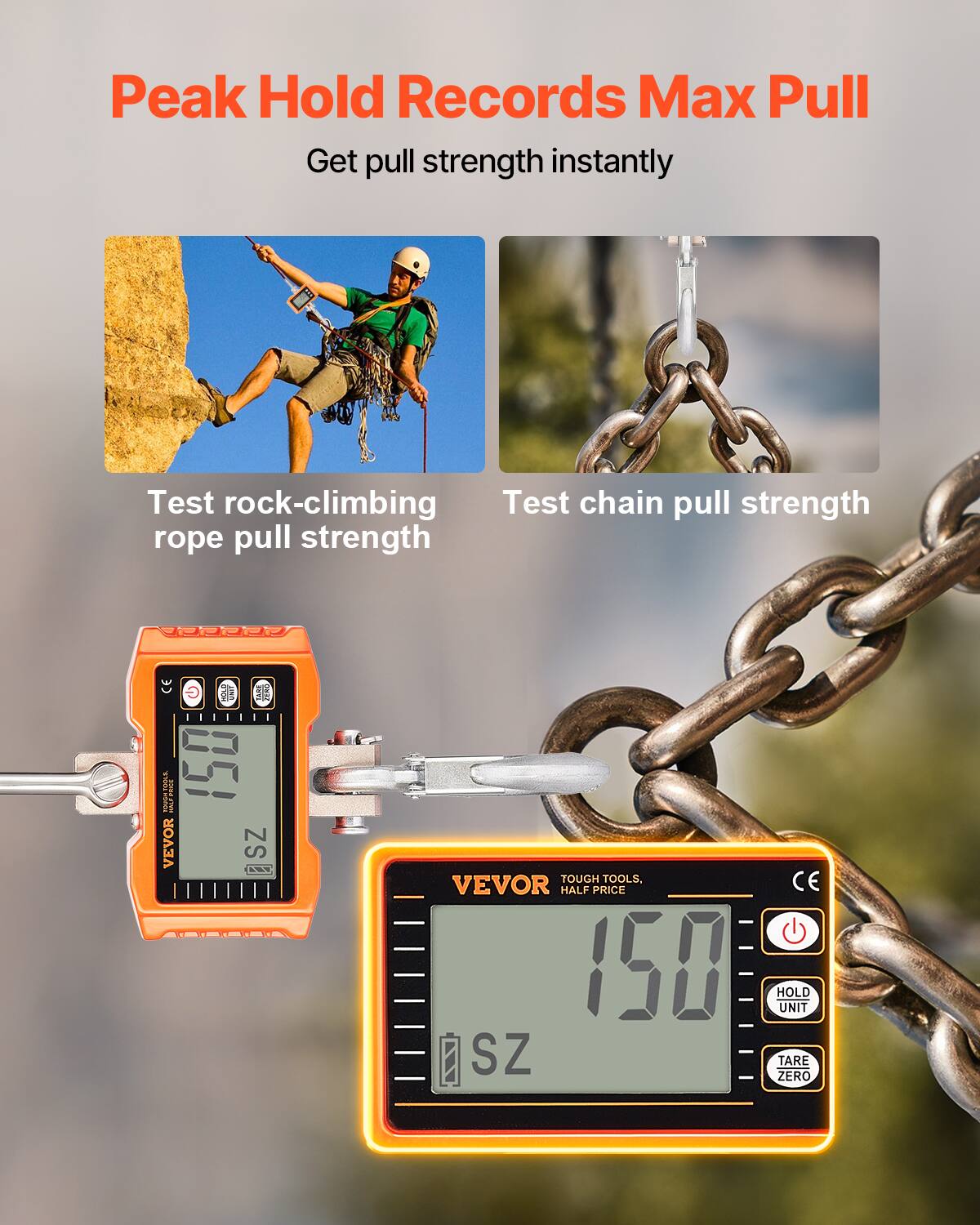 Peak Hold Records Max Pull  
Get pull strength instantly  

Test rock-climbing rope pull strength  
Test chain pull strength  

VEVOR  
TOUGH TOOLS, HALF PRICE  
150  
SZ  

VEVOR  
TOUGH TOOLS, HALF PRICE  
150  
SZ