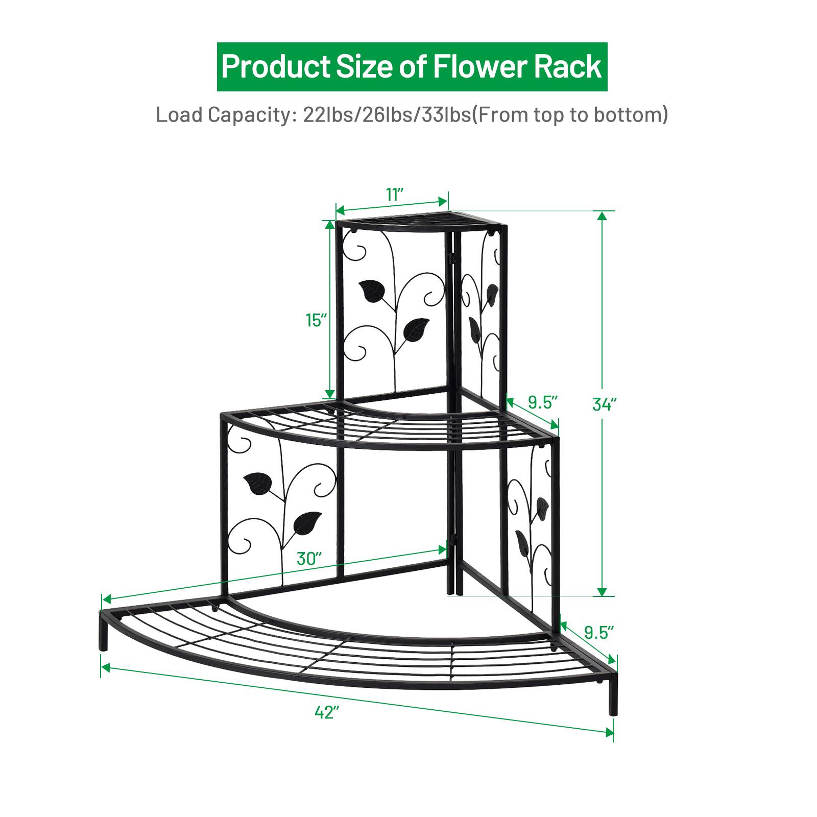 Product Size of Flower Rack: Load Capacity: 22lbs/26lbs/33lbs (From top to bottom) 11" 15" 9.5" 34" 30" 9.5" 42".