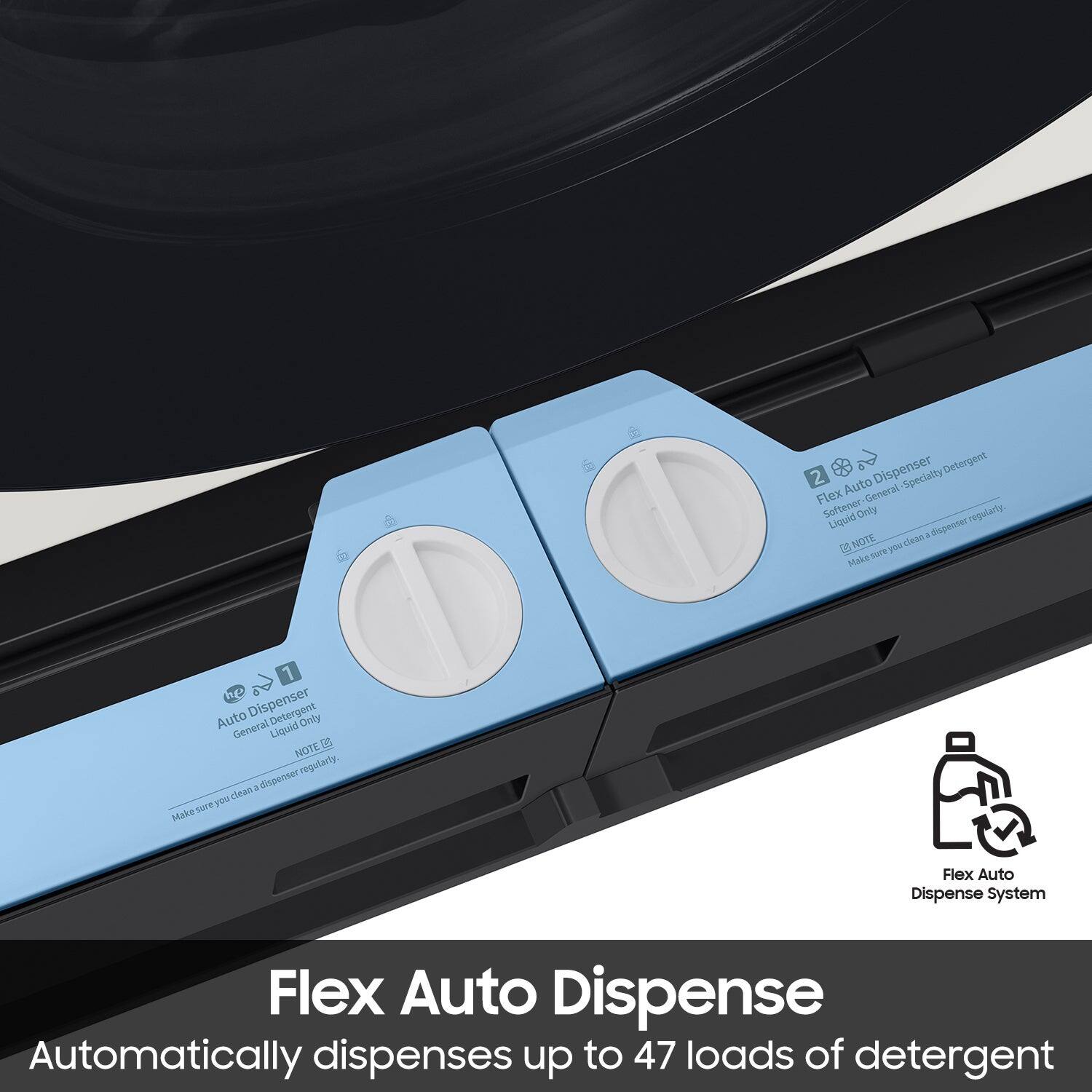 Flex Auto Dispense  
Automatically dispenses up to 47 loads of detergent  

1. Auto Dispenser  
   General Detergent  
   Liquid Only  
   Make sure you clean a dispenser regularly.  

2. Flex Auto Dispenser  
   Detergent-General, Specialty Detergent  
   Liquid Only  
   Make sure you clean a dispenser regularly.  

Flex Auto Dispense System