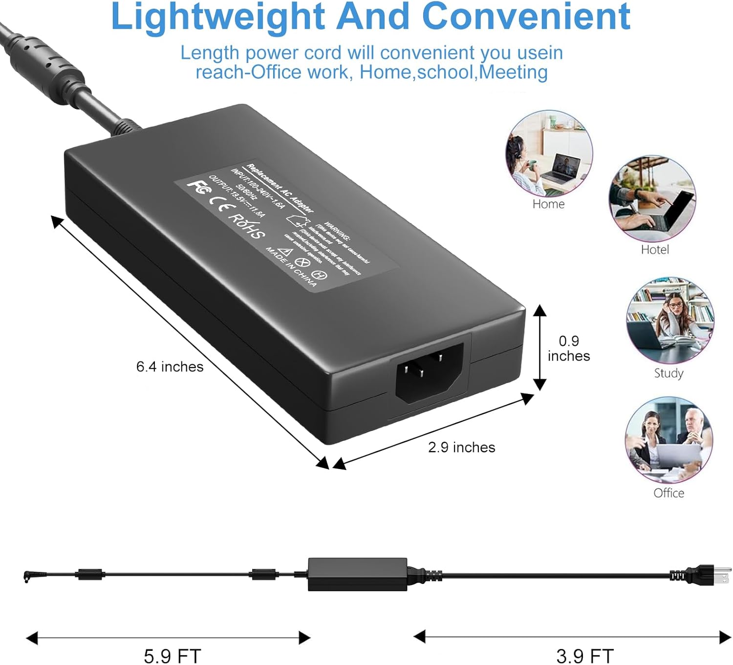 Lightweight And Convenient

Length power cord will convenient you use in reach-Office work, Home, school, Meeting

OUTFUT APUR Replecement FC s0e0a AC CE 195V=11.5A 18A Adogter ROHS - - HS MADE 4 - - n-coo-bond O - IN - de -thinocrb CHINA

Home Hotel 6.4 inches 0.9 inches Study 2.9 inches Office 1000 PI 5.9 FT 3.9 FT
