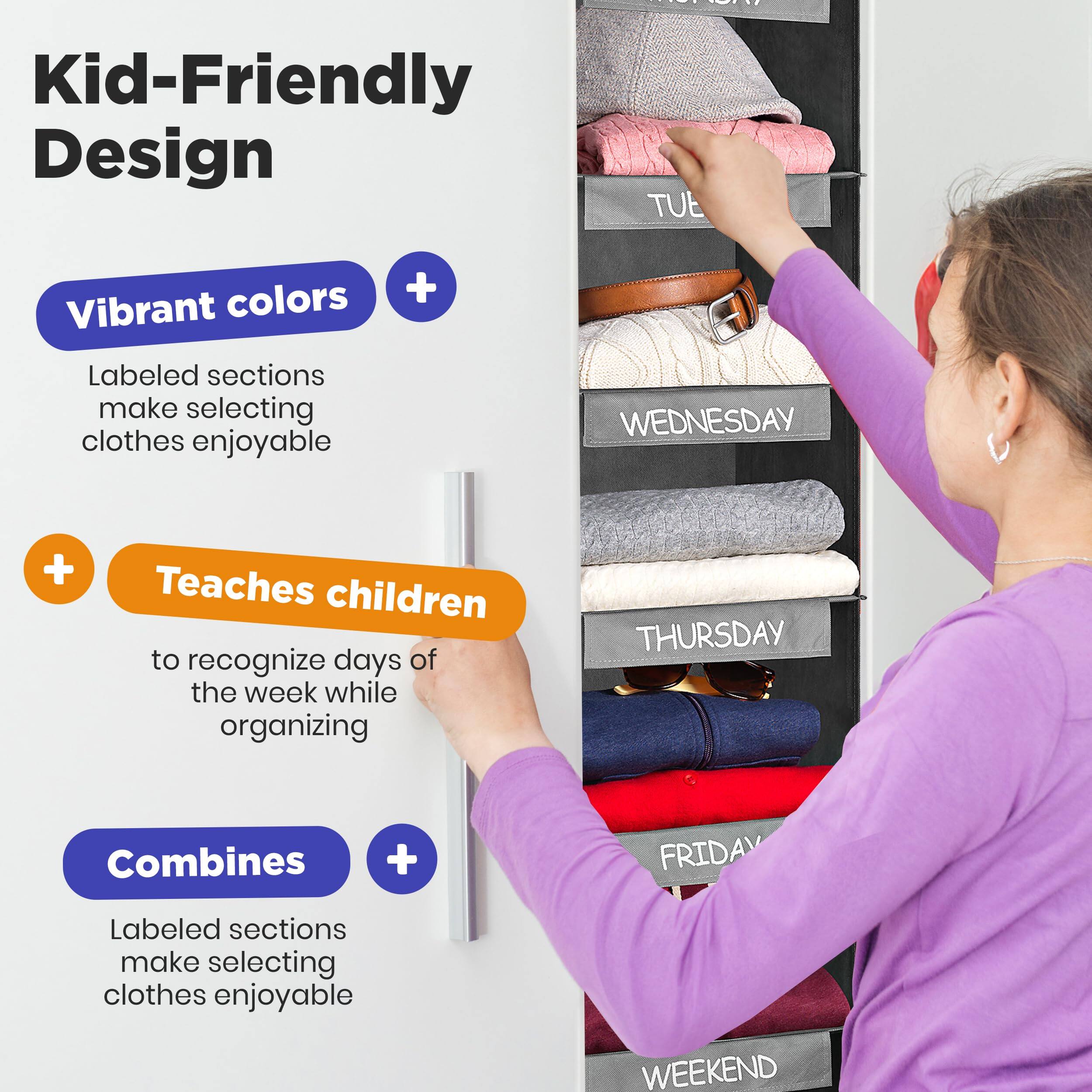 **Kid-Friendly Design**

- **Vibrant colors**  
  Labeled sections make selecting clothes enjoyable

- **Teaches children**  
  to recognize days of the week while organizing

- **Combines**  
  Labeled sections make selecting clothes enjoyable
