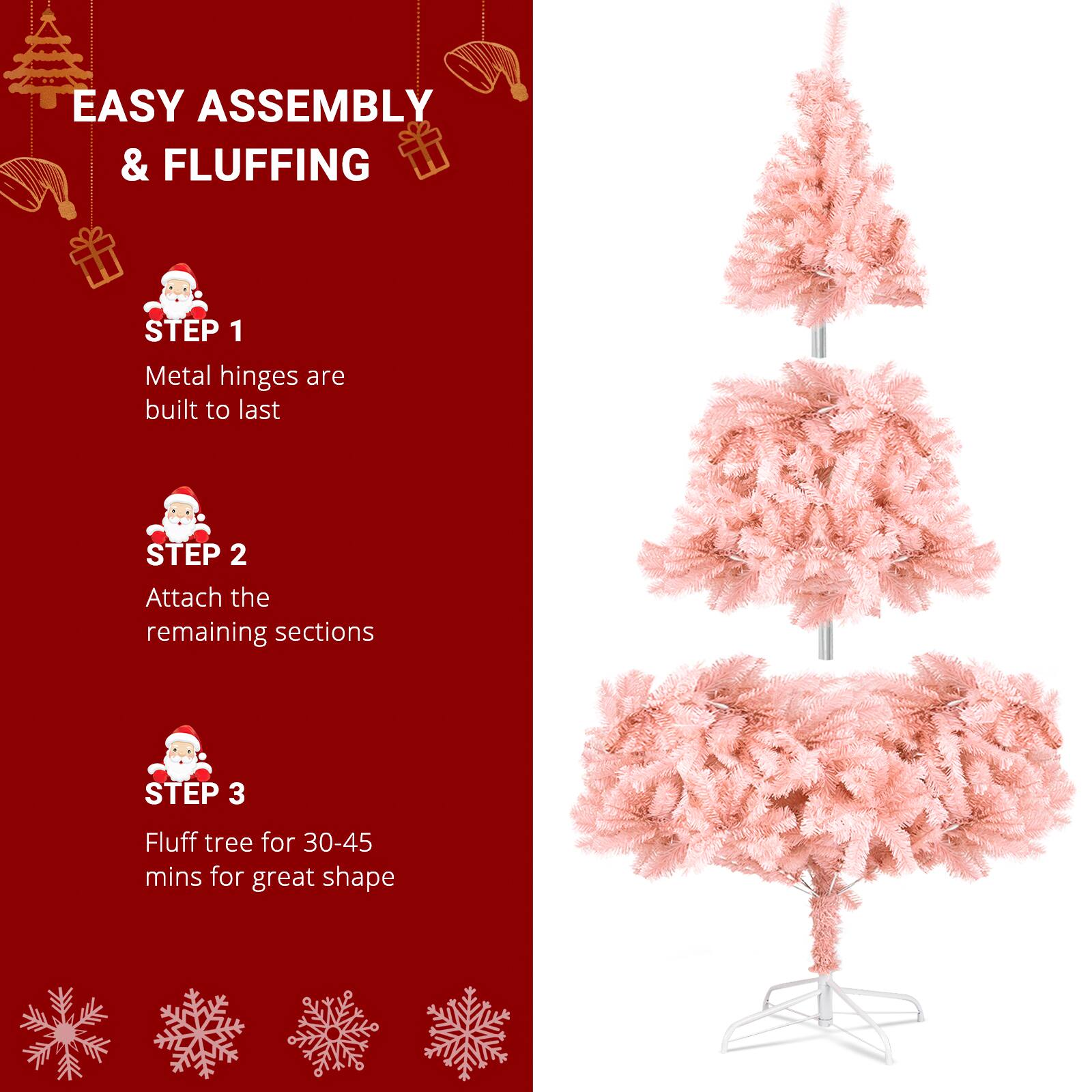 EASY ASSEMBLY & FLUFFING

STEP 1
Metal hinges are built to last

STEP 2
Attach the remaining sections

STEP 3
Fluff tree for 30-45 mins for great shape