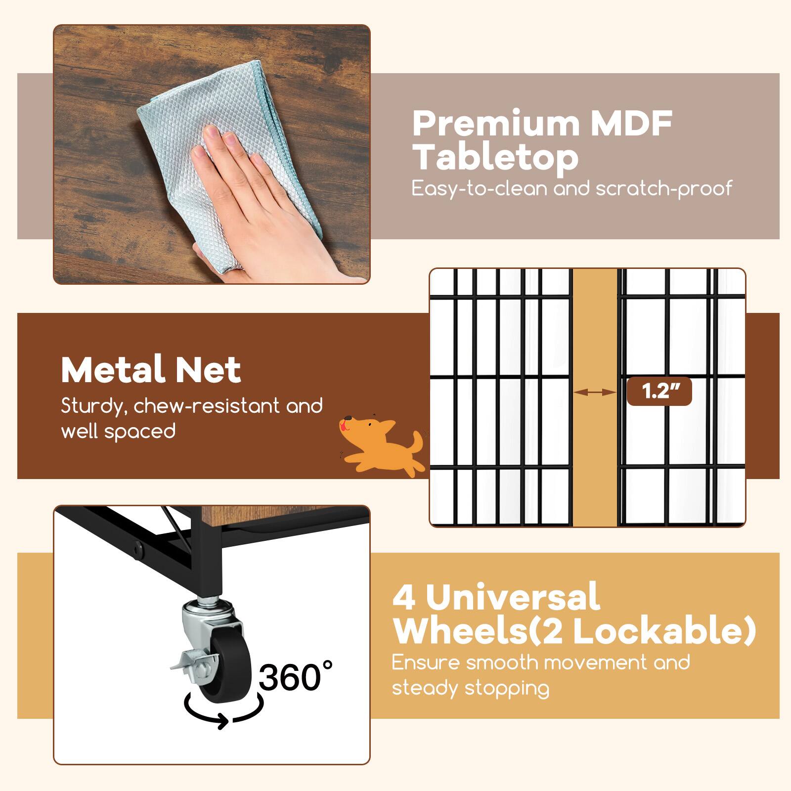 Premium MDF Tabletop  
Easy-to-clean and scratch-proof  

Metal Net  
Sturdy, chew-resistant and well spaced  

4 Universal Wheels(2 Lockable)  
Ensure smooth movement and 360° steady stopping