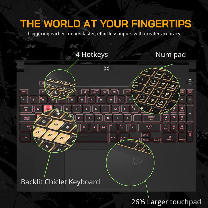 THE WORLD AT YOUR FINGERTIPS  
Triggering earlier means faster, effortless inputs with greater accuracy.  

4 Hotkeys  
Num pad  

Backlit Chiclet Keyboard  
26% Larger touchpad
