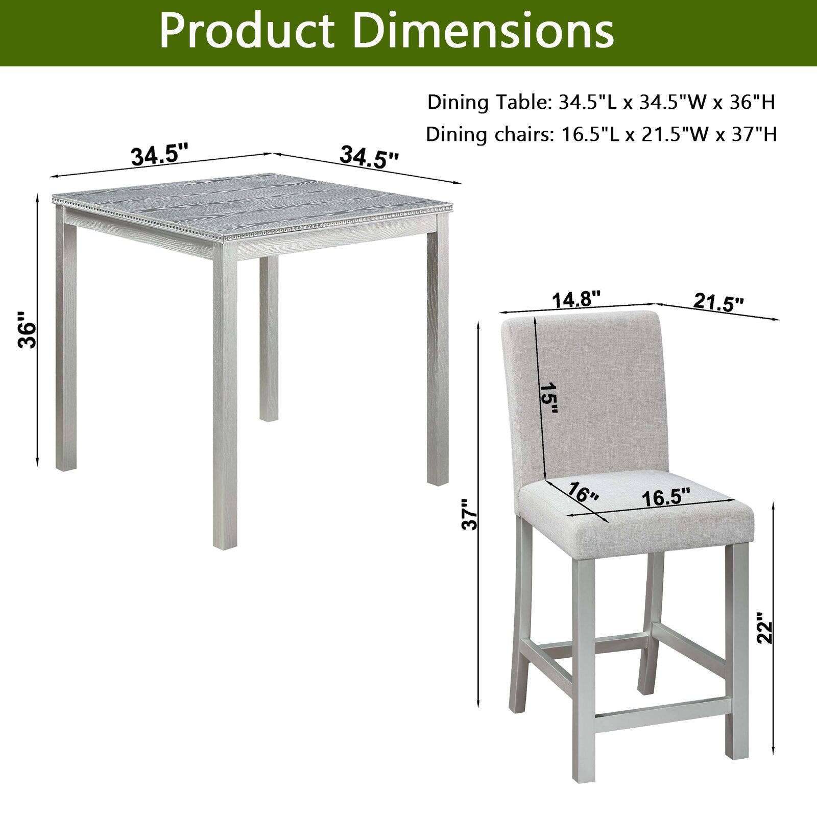 Product Dimensions  
Dining Table: 34.5"L x 34.5"W x 36"H  
Dining chairs: 16.5"L x 21.5"W x 37"H  

34.5"  
36"  
14.8"  
15"  
21.5"  
37"  
16"  
16.5"  
22"