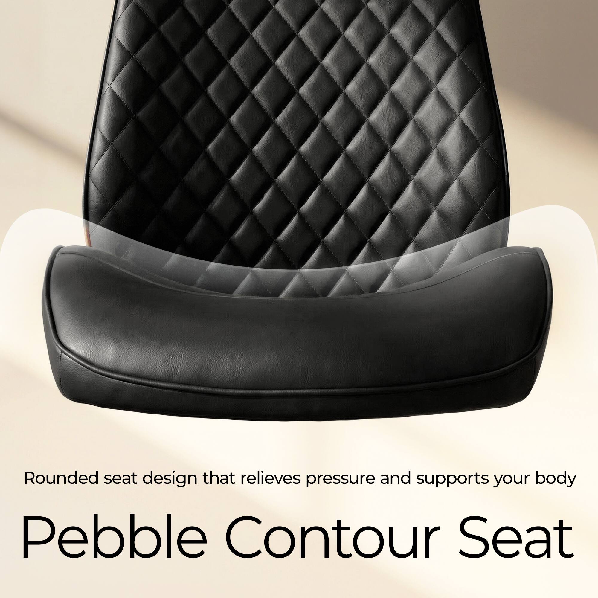 Rounded seat design that relieves pressure and supports your body  
Pebble Contour Seat