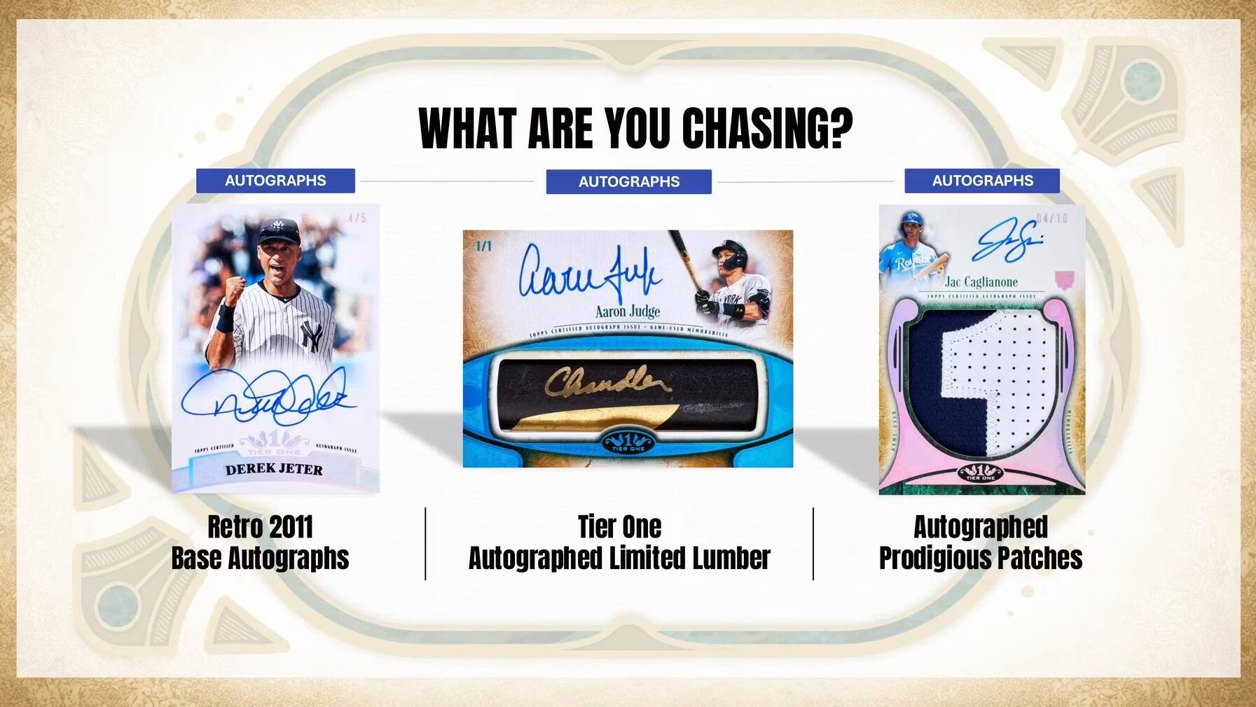 WHAT ARE YOU CHASING?

AUTOGRAPHS
4/5 NY
Derek Jeter 1/1
Aaron Judge 1/1
Jac Caglianone 1/1

AUTOGRAPHS
Retro 2011 Base Autographs
Tier One Autographed Limited Lumber
Autographed Prodigious Patches