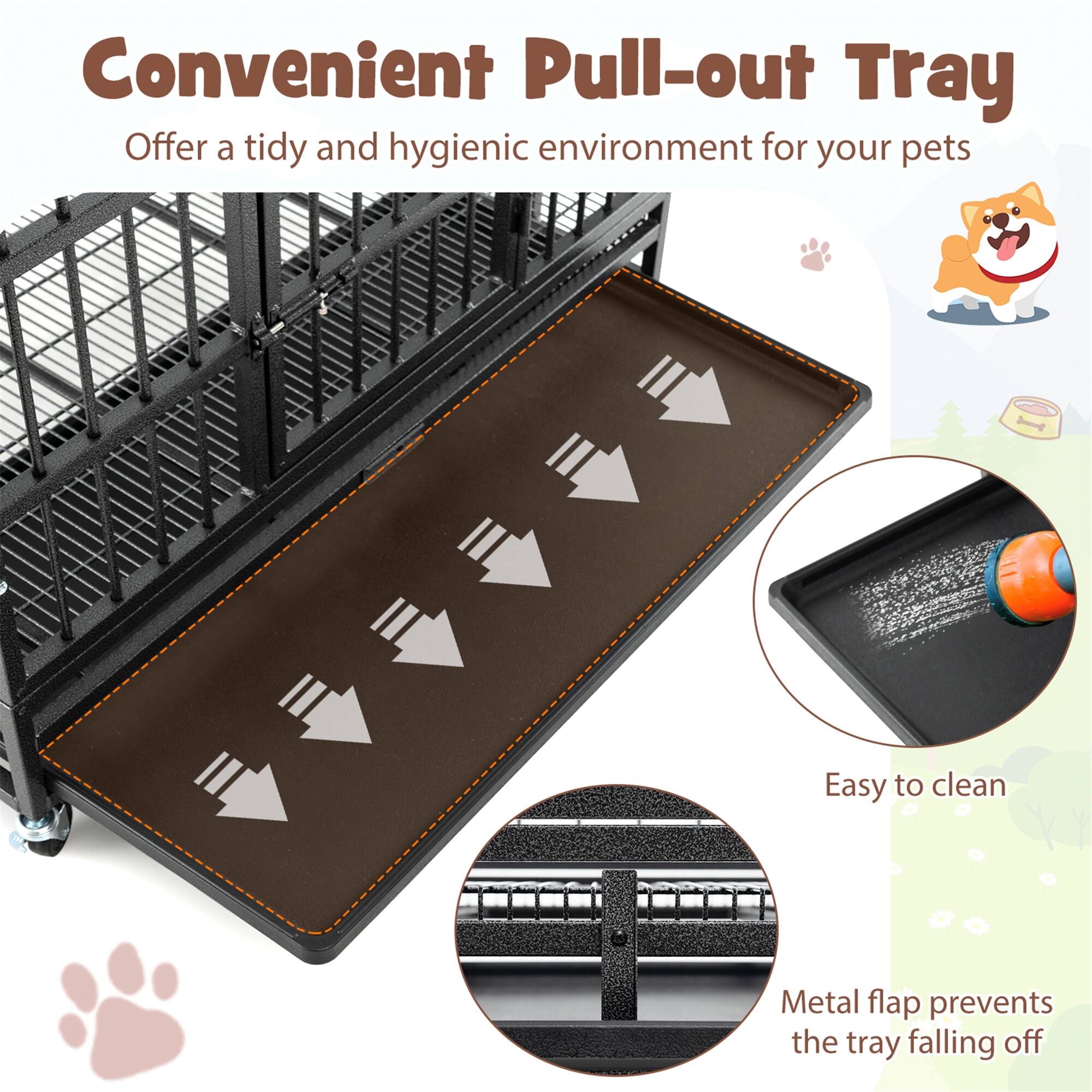 Convenient Pull-out Tray  
Offer a tidy and hygienic environment for your pets  

Easy to clean  

Metal flap prevents the tray falling off