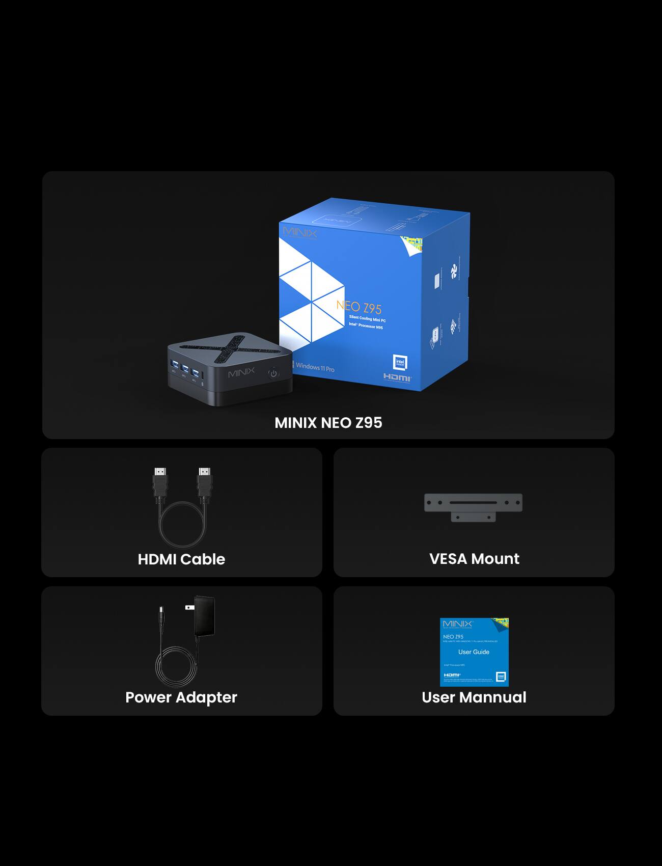 MINIX NEO Z95  
- HDMI Cable  
- VESA Mount  
- Power Adapter  
- User Manual  

MINIX Windows 11 Pro TM