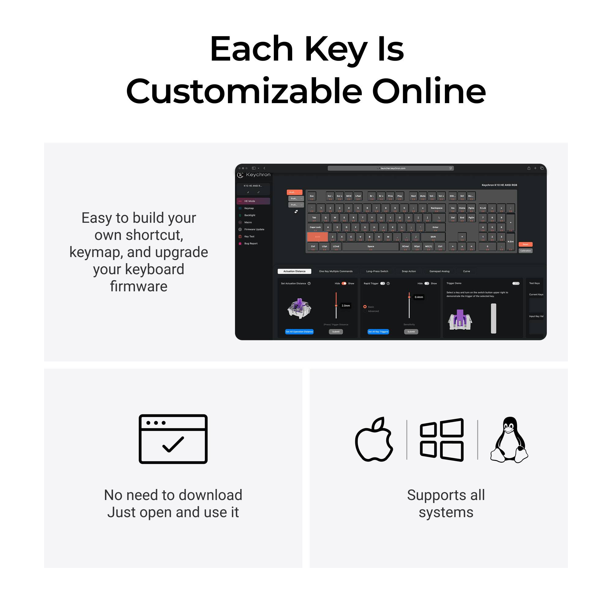 Each Key Is Customizable Online

Easy to build your own shortcut, keymap, and upgrade your keyboard firmware

No need to download Just open and use it

Supports all systems